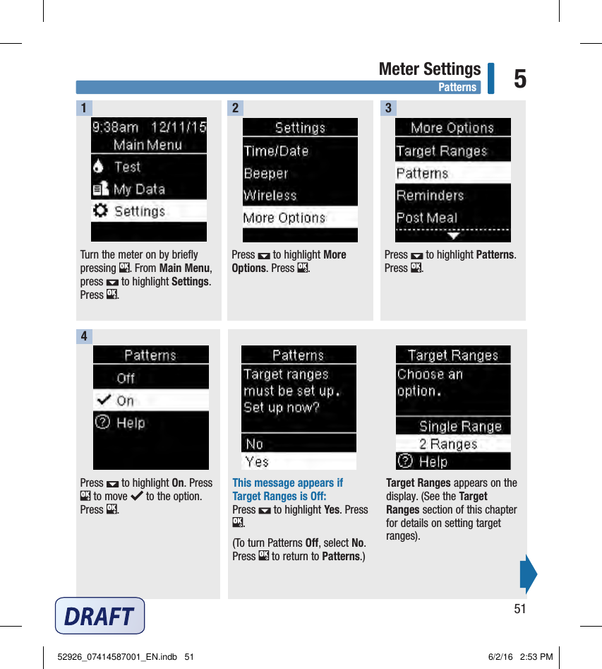 51Meter Settings 5Press   to highlight More Options. Press  .  2Press   to highlight Patterns. Press  . 3Turn the meter on by briefly pressing  . From Main Menu, press   to highlight Settings. Press  .  1This message appears if Target Ranges is O:Press   to highlight Yes. Press . (To turn Patterns O, select No. Press   to return to Patterns.)Target Ranges appears on the display. (See the Target Ranges section of this chapter for details on setting target ranges).  Press   to highlight On. Press  to move   to the option. Press  . 4Patterns52926_07414587001_EN.indb   51 6/2/16   2:53 PM