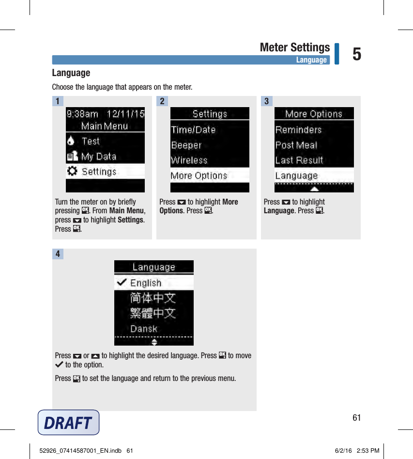 61Meter Settings 5LanguageChoose the language that appears on the meter. Turn the meter on by briefly pressing  . From Main Menu, press   to highlight Settings. Press  . Press   to highlight More Options. Press  . Press   to highlight Language. Press  . 123Press   or   to highlight the desired language. Press   to move  to the option. Press   to set the language and return to the previous menu. 4Language52926_07414587001_EN.indb   61 6/2/16   2:53 PM