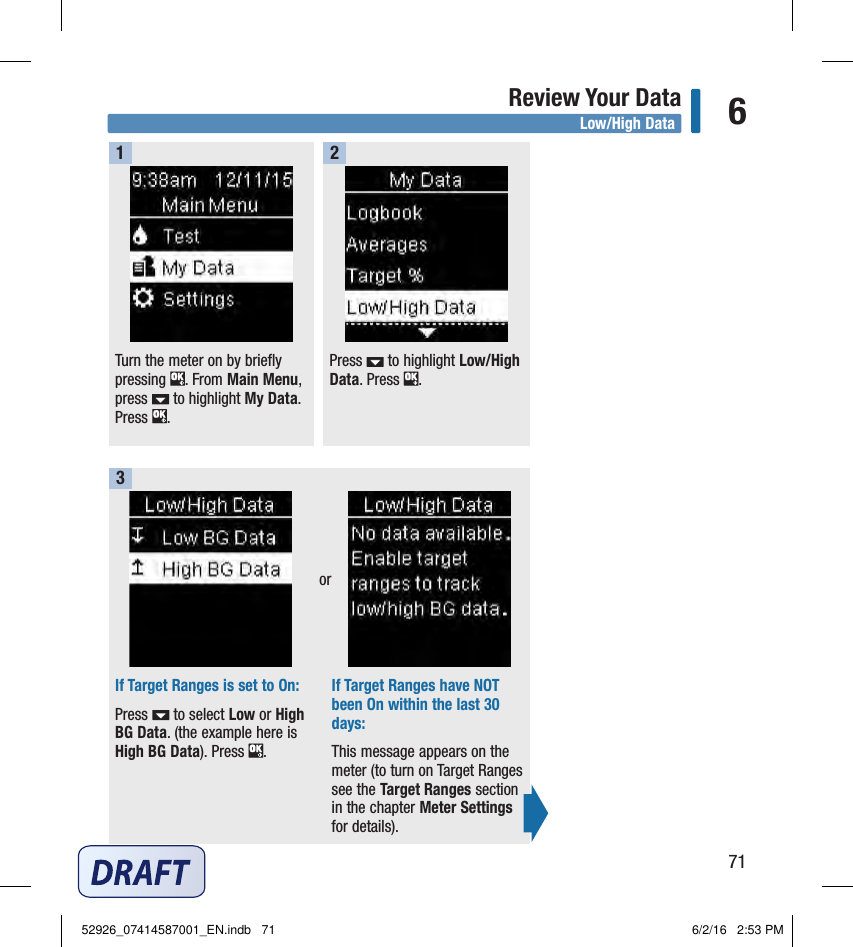 71Review Your Data 6Turn the meter on by briefly pressing  . From Main Menu, press   to highlight My Data. Press  .  1Press   to highlight Low/High Data. Press  .  2If Target Ranges is set to On: Press   to select Low or High BG Data. (the example here is High BG Data). Press  .  If Target Ranges have NOT been On within the last 30 days: This message appears on the meter (to turn on Target Ranges see the Target Ranges section in the chapter Meter Settings for details).  3orLow/High Data52926_07414587001_EN.indb   71 6/2/16   2:53 PM