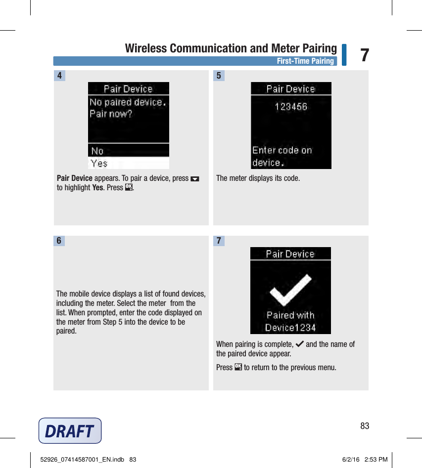 83Wireless Communication and Meter Pairing 7Pair Device appears. To pair a device, press   to highlight Yes. Press  . 4The meter displays its code. 5The mobile device displays a list of found devices, including the meter. Select the meter  from the list. When prompted, enter the code displayed on the meter from Step5 into the device to be paired. 6When pairing is complete,   and the name of the paired device appear. Press   to return to the previous menu. 7First‑Time Pairing52926_07414587001_EN.indb   83 6/2/16   2:53 PM