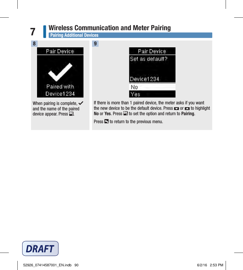 90Wireless Communication and Meter Pairing7If there is more than 1paired device, the meter asks if you want the new device to be the default device. Press   or   to highlight No or Yes. Press   to set the option and return to Pairing. Press   to return to the previous menu. 9When pairing is complete,   and the name of the paired device appear. Press  . 8Pairing Additional Devices52926_07414587001_EN.indb   90 6/2/16   2:53 PM