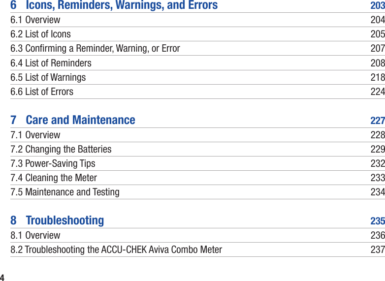 46  Icons, Reminders, Warnings, and Errors  2036.1 Overview  2046.2 List of Icons  2056.3  Conrming a Reminder, Warning, or Error  2076.4 List of Reminders  2086.5 List of Warnings  2186.6 List of Errors  2247  Care and Maintenance  2277.1 Overview  2287.2 Changing the Batteries  2297.3 Power-Saving Tips  2327.4 Cleaning the Meter  2337.5 Maintenance and Testing  2348  Troubleshooting  2358.1 Overview  2368.2  Troubleshooting the ACCU-CHEK Aviva Combo Meter  237