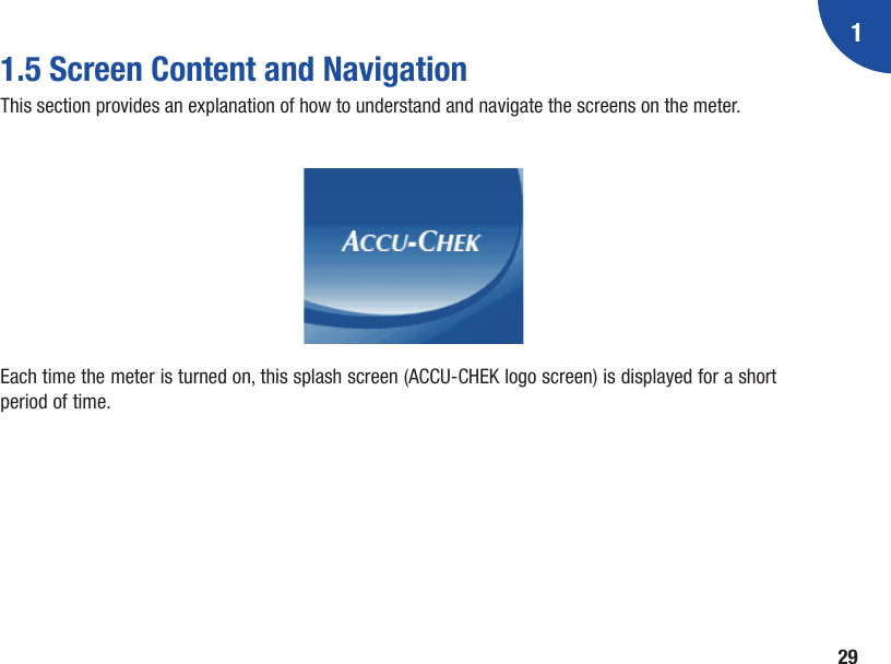 1291.5 Screen Content and NavigationThis section provides an explanation of how to understand and navigate the screens on the meter.Each time the meter is turned on, this splash screen (ACCU‑CHEK logo screen) is displayed for a short period of time. 