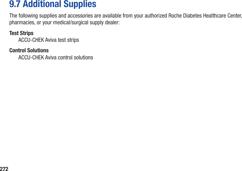 2729.7 Additional SuppliesThe following supplies and accessories are available from your authorized Roche Diabetes Healthcare Center, pharmacies, or your medical/surgical supply dealer:Test StripsACCU-CHEK Aviva test stripsControl SolutionsACCU-CHEK Aviva control solutions