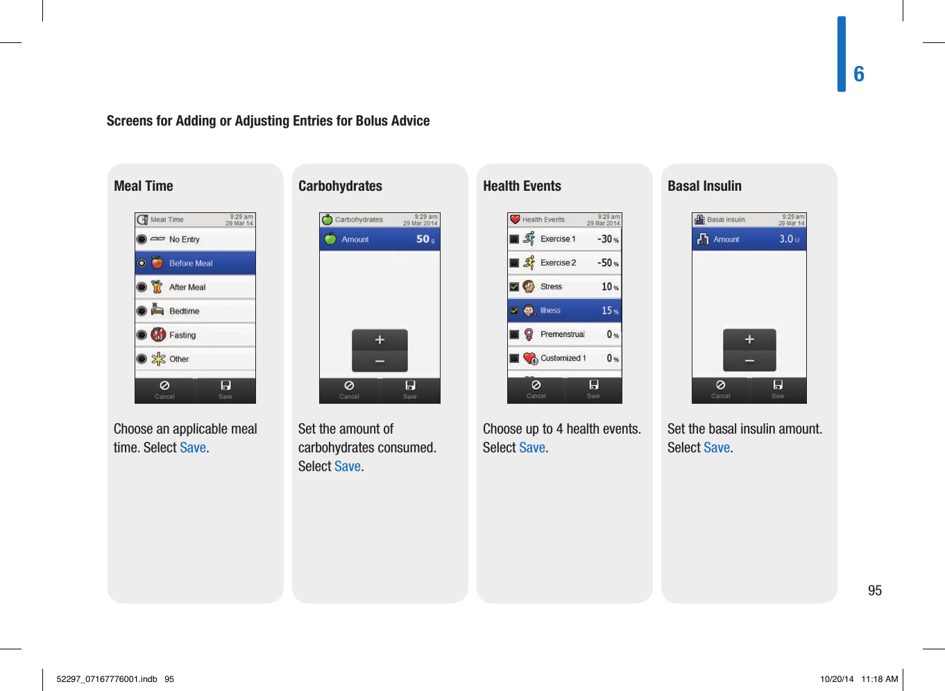 Basal Insulin Set the basal insulin amount. Select Save. Meal Time  Health Events Choose up to 4 health events. Select Save.Choose an applicable meal time. Select Save. Carbohydrates Screens for Adding or Adjusting Entries for Bolus Advice Set the amount of carbohydrates consumed. Select Save. 69552297_07167776001.indb   95 10/20/14   11:18 AM