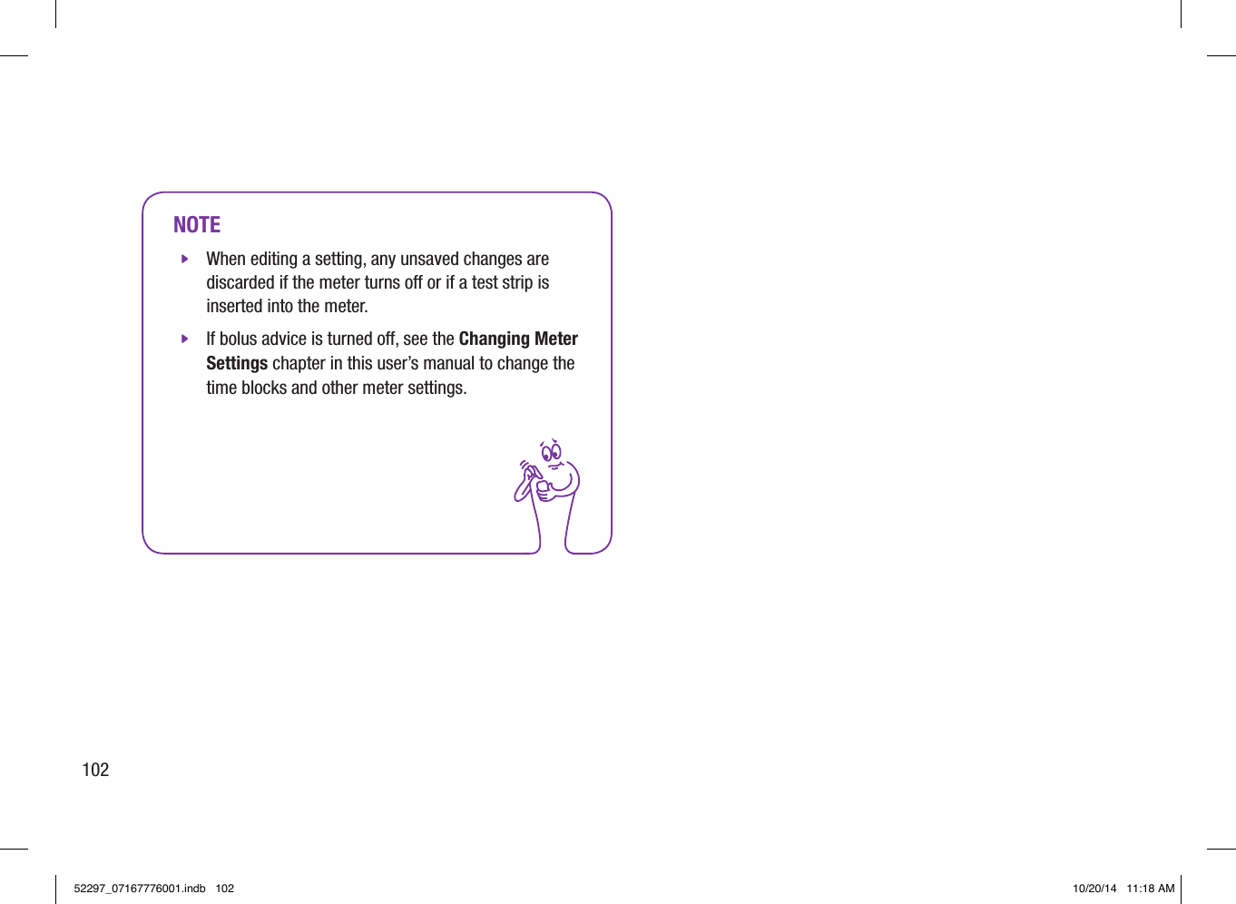 NOTE jWhen editing a setting, any unsaved changes are discarded if the meter turns o or if a test strip is inserted into the meter. jIf bolus advice is turned o, see the Changing Meter Settings chapter in this user’s manual to change the time blocks and other meter settings.10252297_07167776001.indb   102 10/20/14   11:18 AM