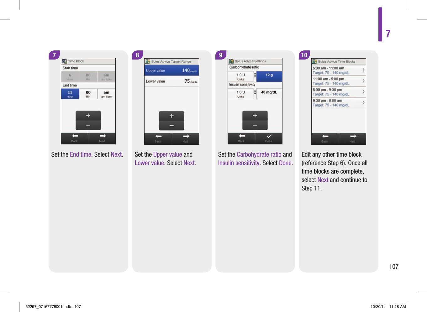 7 9Set the End time. Select Next. Set the Carbohydrate ratio and Insulin sensitivity. Select Done.8 10Set the Upper value and Lower value. Select Next.Edit any other time block (reference Step6). Once all time blocks are complete, select Next and continue to Step11.710752297_07167776001.indb   107 10/20/14   11:18 AM