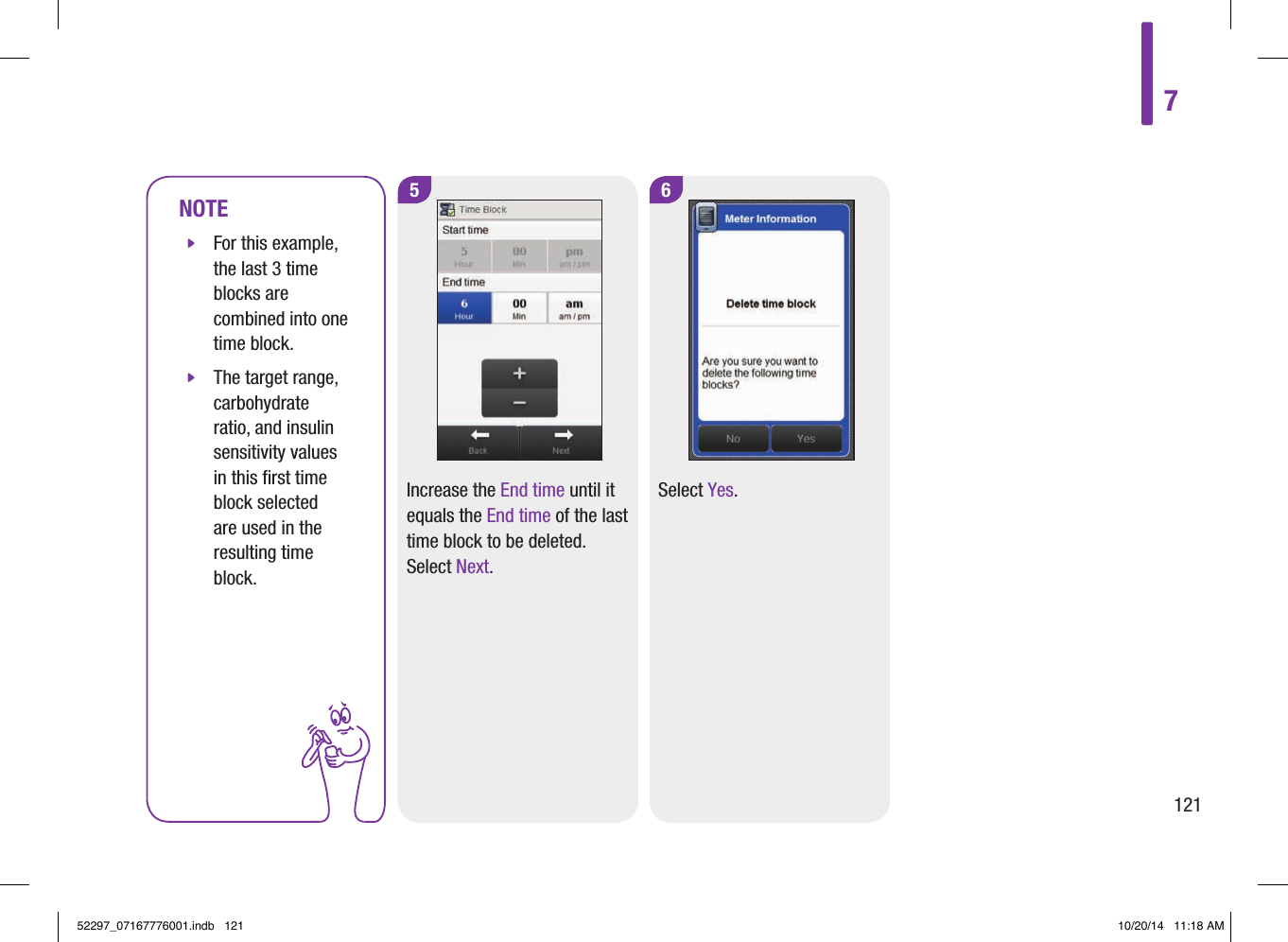 NOTE jFor this example, the last 3 time blocks are combined into one time block.  jThe target range, carbohydrate ratio, and insulin sensitivity values in this ﬁrst time block selected are used in the resulting time block. 5 6Increase the End time until it equals the End time of the last time block to be deleted. Select Next.Select Yes.712152297_07167776001.indb   121 10/20/14   11:18 AM