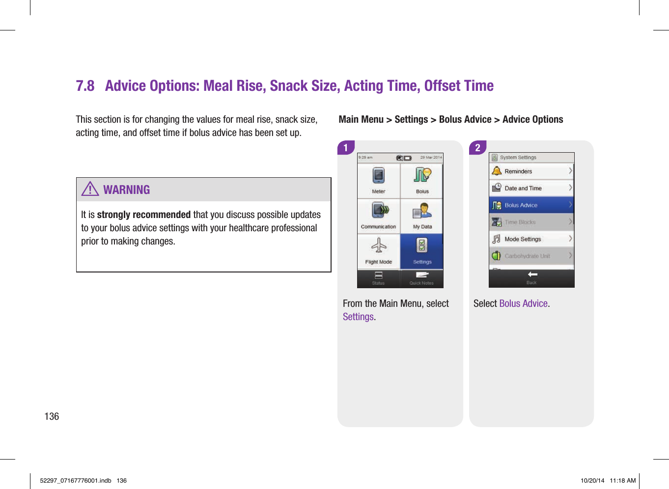 Main Menu &gt; Settings &gt; Bolus Advice &gt; Advice Options2Select Bolus Advice. 1From the Main Menu, select Settings.7.8  Advice Options: Meal Rise, Snack Size, Acting Time, Offset TimeThis section is for changing the values for meal rise, snack size, acting time, and offset time if bolus advice has been set up. w WARNINGIt is strongly recommended that you discuss possible updates to your bolus advice settings with your healthcare professional prior to making changes.13652297_07167776001.indb   136 10/20/14   11:18 AM