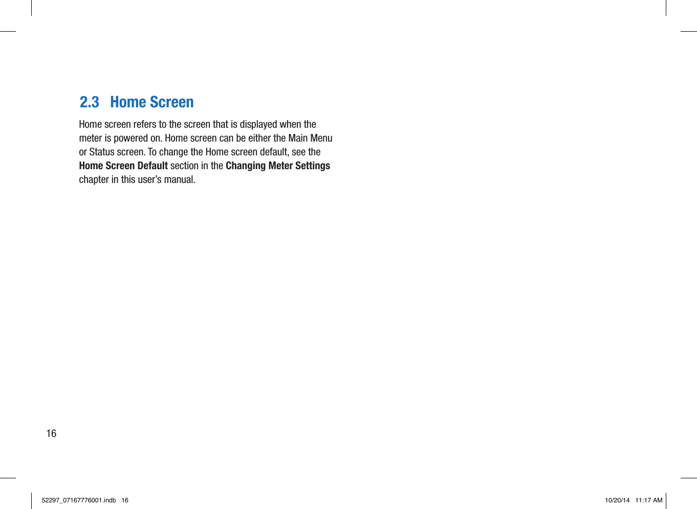 2.3  Home ScreenHome screen refers to the screen that is displayed when the meter is powered on. Home screen can be either the Main Menu or Status screen. To change the Home screen default, see the Home Screen Default section in the Changing Meter Settings chapter in this user’s manual. 1652297_07167776001.indb   16 10/20/14   11:17 AM