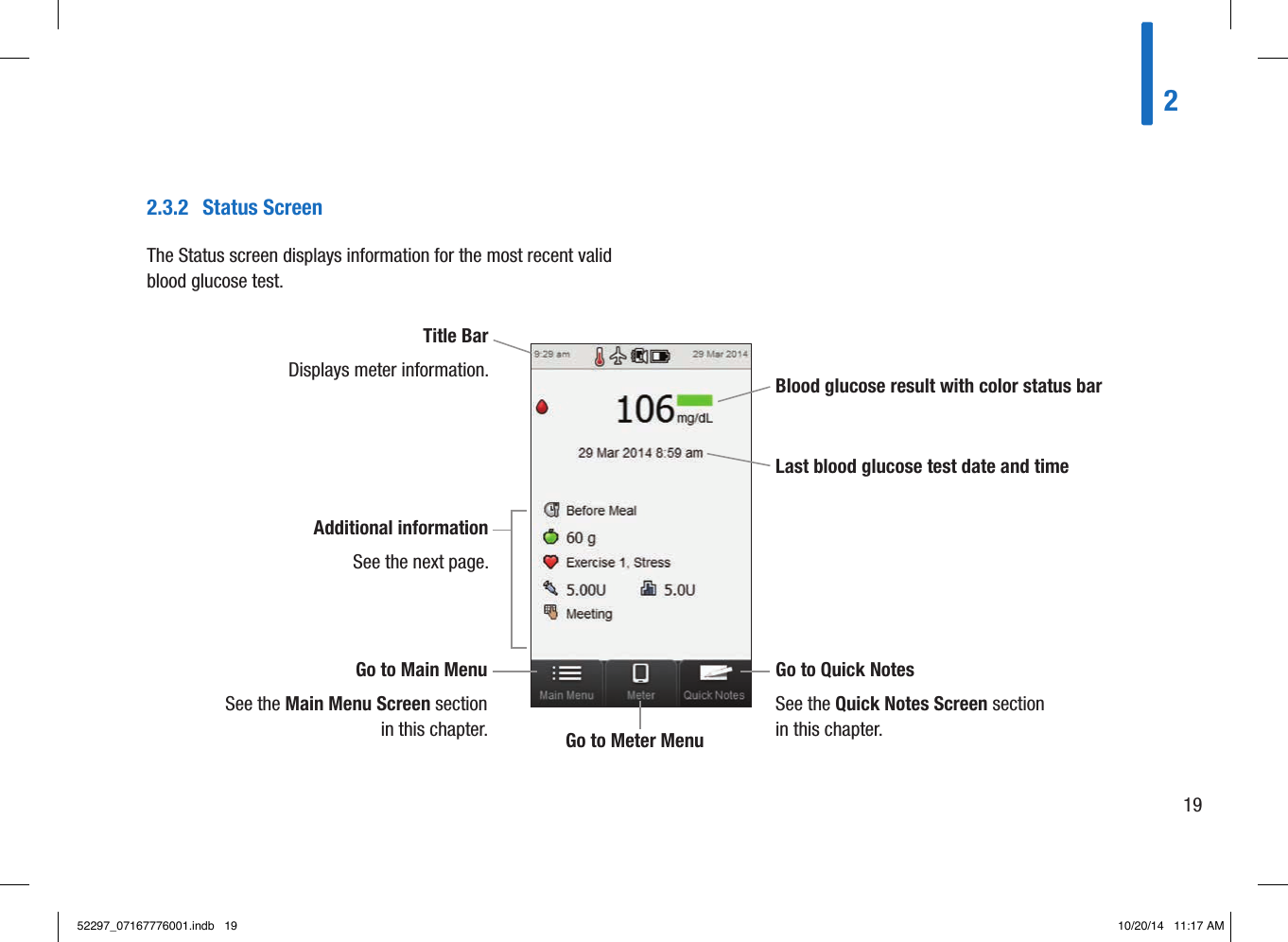 2.3.2  Status ScreenThe Status screen displays information for the most recent valid blood glucose test.Title BarDisplays meter information.Last blood glucose test date and timeBlood glucose result with color status bar Additional informationSee the next page.Go to Main MenuSee the Main Menu Screen section in this chapter. Go to Meter MenuGo to Quick NotesSee the Quick Notes Screen section in this chapter.21952297_07167776001.indb   19 10/20/14   11:17 AM