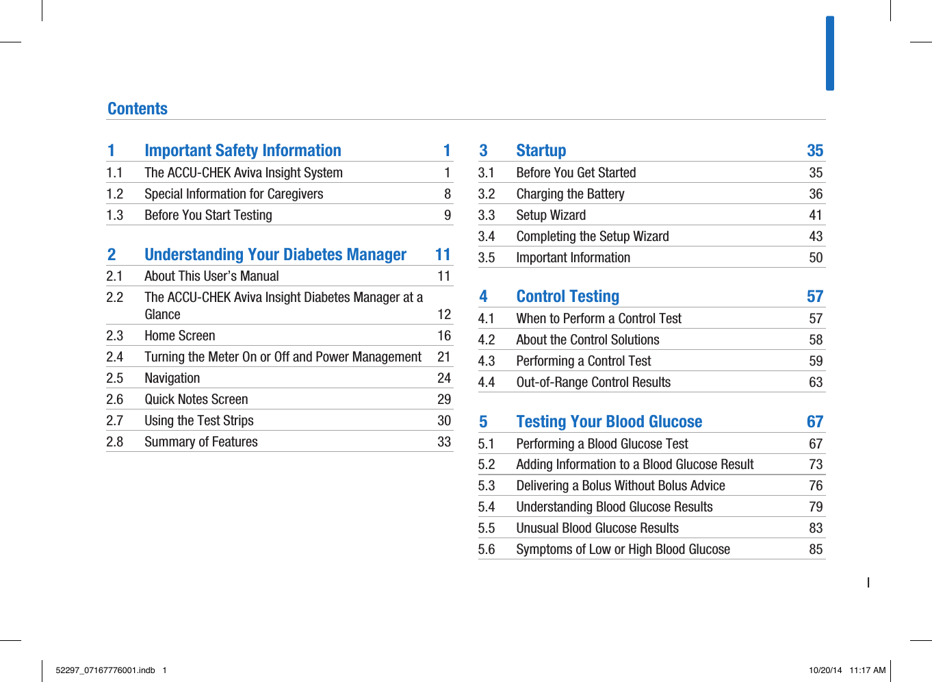 IContents1  Important Safety Information  11.1  The ACCU-CHEK Aviva Insight System  11.2  Special Information for Caregivers  81.3  Before You Start Testing  92  Understanding Your Diabetes Manager  112.1  About This User’s Manual  112.2  The ACCU-CHEK Aviva Insight Diabetes Manager at a Glance   122.3  Home Screen  162.4  Turning the Meter On or Off and Power Management  212.5 Navigation  242.6  Quick Notes Screen  292.7  Using the Test Strips  302.8  Summary of Features  333 Startup  353.1  Before You Get Started  353.2  Charging the Battery  363.3  Setup Wizard  413.4  Completing the Setup Wizard  433.5  Important Information  504  Control Testing   574.1  When to Perform a Control Test  574.2  About the Control Solutions  584.3  Performing a Control Test  594.4  Out-of-Range Control Results   635  Testing Your Blood Glucose  675.1  Performing a Blood Glucose Test  675.2  Adding Information to a Blood Glucose Result  735.3  Delivering a Bolus Without Bolus Advice  765.4  Understanding Blood Glucose Results  795.5  Unusual Blood Glucose Results  835.6  Symptoms of Low or High Blood Glucose  8552297_07167776001.indb   1 10/20/14   11:17 AM