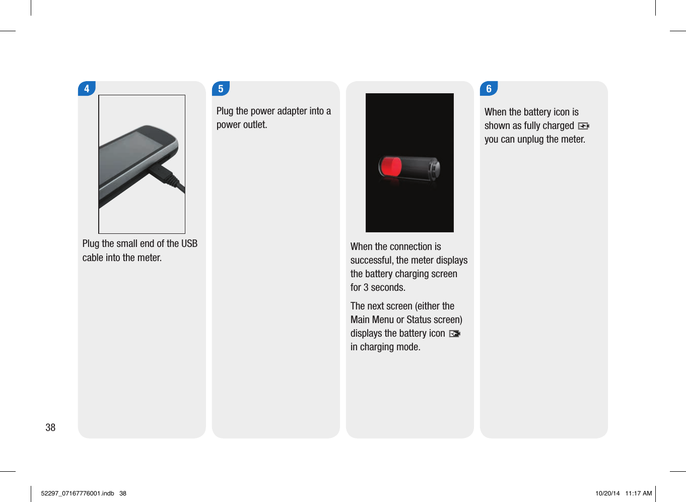 5Plug the power adapter into a power outlet. When the connection is successful, the meter displays the battery charging screen for 3seconds. The next screen (either the Main Menu or Status screen) displays the battery icon  in charging mode. When the battery icon is shown as fully charged  you can unplug the meter. 64Plug the small end of the USB cable into the meter. 3852297_07167776001.indb   38 10/20/14   11:17 AM