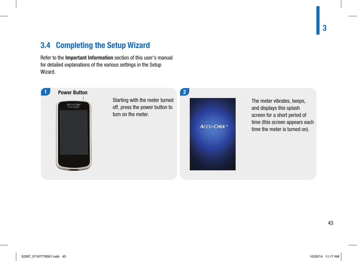 3.4  Completing the Setup WizardRefer to the Important Information section of this user’s manual for detailed explanations of the various settings in the Setup Wizard. 1Power Button Starting with the meter turned off, press the power button to turn on the meter. 2The meter vibrates, beeps, and displays this splash screen for a short period of time (this screen appears each time the meter is turned on). 34352297_07167776001.indb   43 10/20/14   11:17 AM