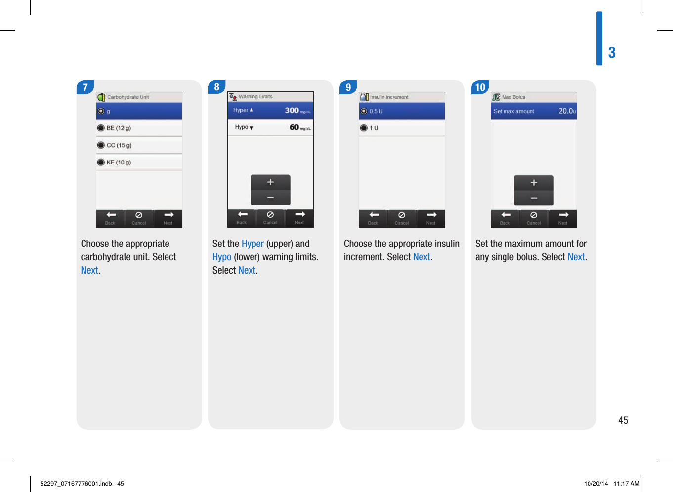 7Choose the appropriate carbohydrate unit. Select Next. 8Set the Hyper (upper) and Hypo (lower) warning limits. Select Next. 9Choose the appropriate insulin increment. Select Next. 10Set the maximum amount for any single bolus. Select Next. 34552297_07167776001.indb   45 10/20/14   11:17 AM