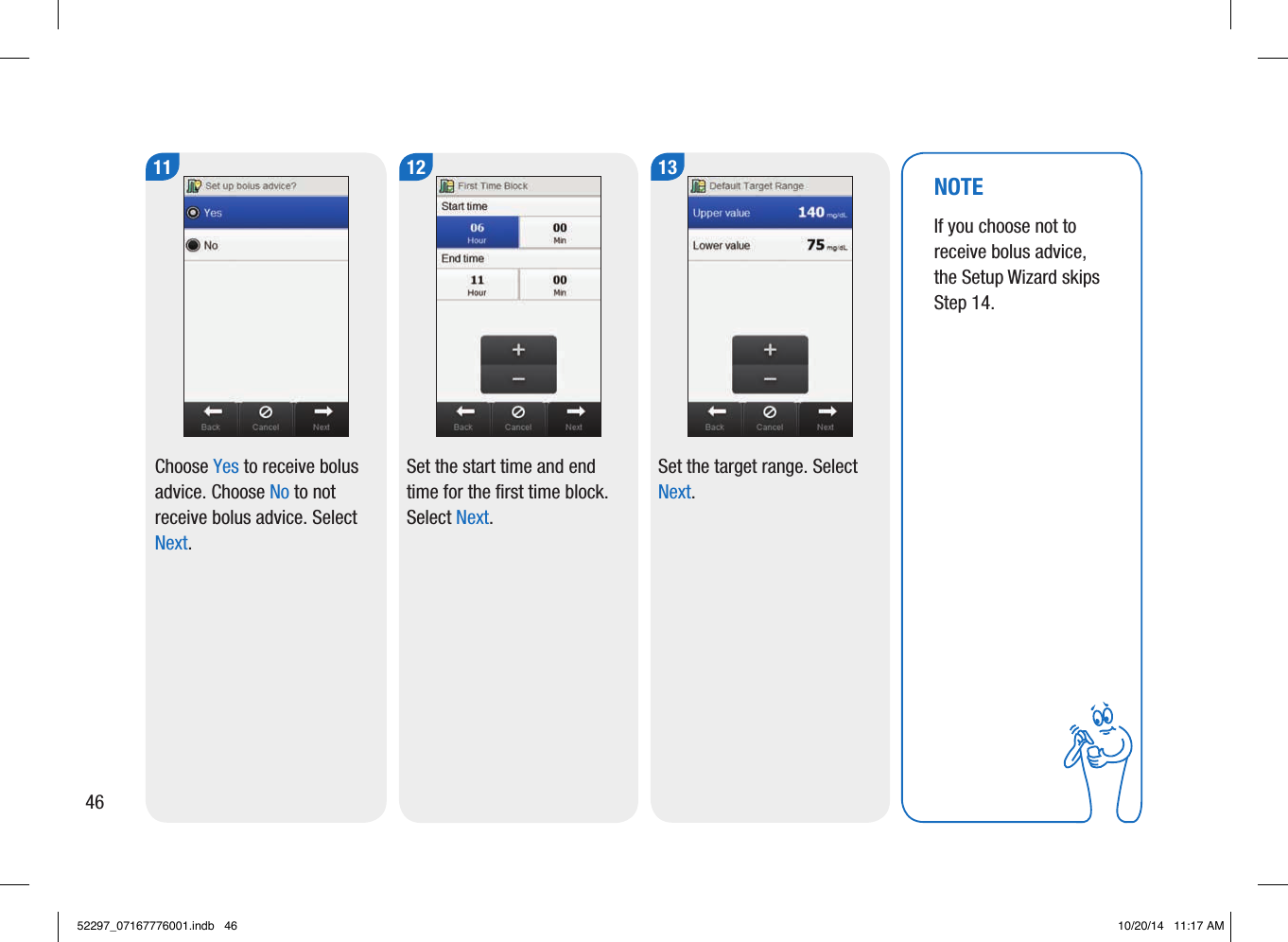 11Choose Yes to receive bolus advice. Choose No to not receive bolus advice. Select Next. 12Set the start time and end time for the first time block. Select Next. 13Set the target range. Select Next. NOTEIf you choose not to receive bolus advice, the Setup Wizard skips Step14. 4652297_07167776001.indb   46 10/20/14   11:17 AM