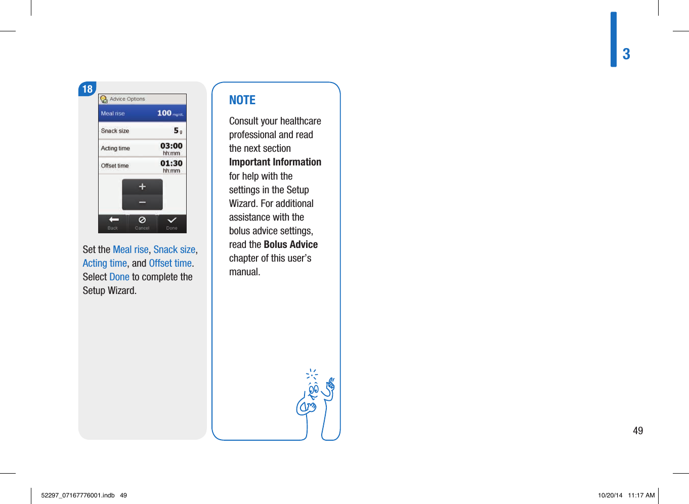 18Set the Meal rise, Snack size, Acting time, and Offset time. Select Done to complete the Setup Wizard. NOTEConsult your healthcare professional and read the next section Important Information for help with the settings in the Setup Wizard. For additional assistance with the bolus advice settings, read the Bolus Advice chapter of this user’s manual. 34952297_07167776001.indb   49 10/20/14   11:17 AM