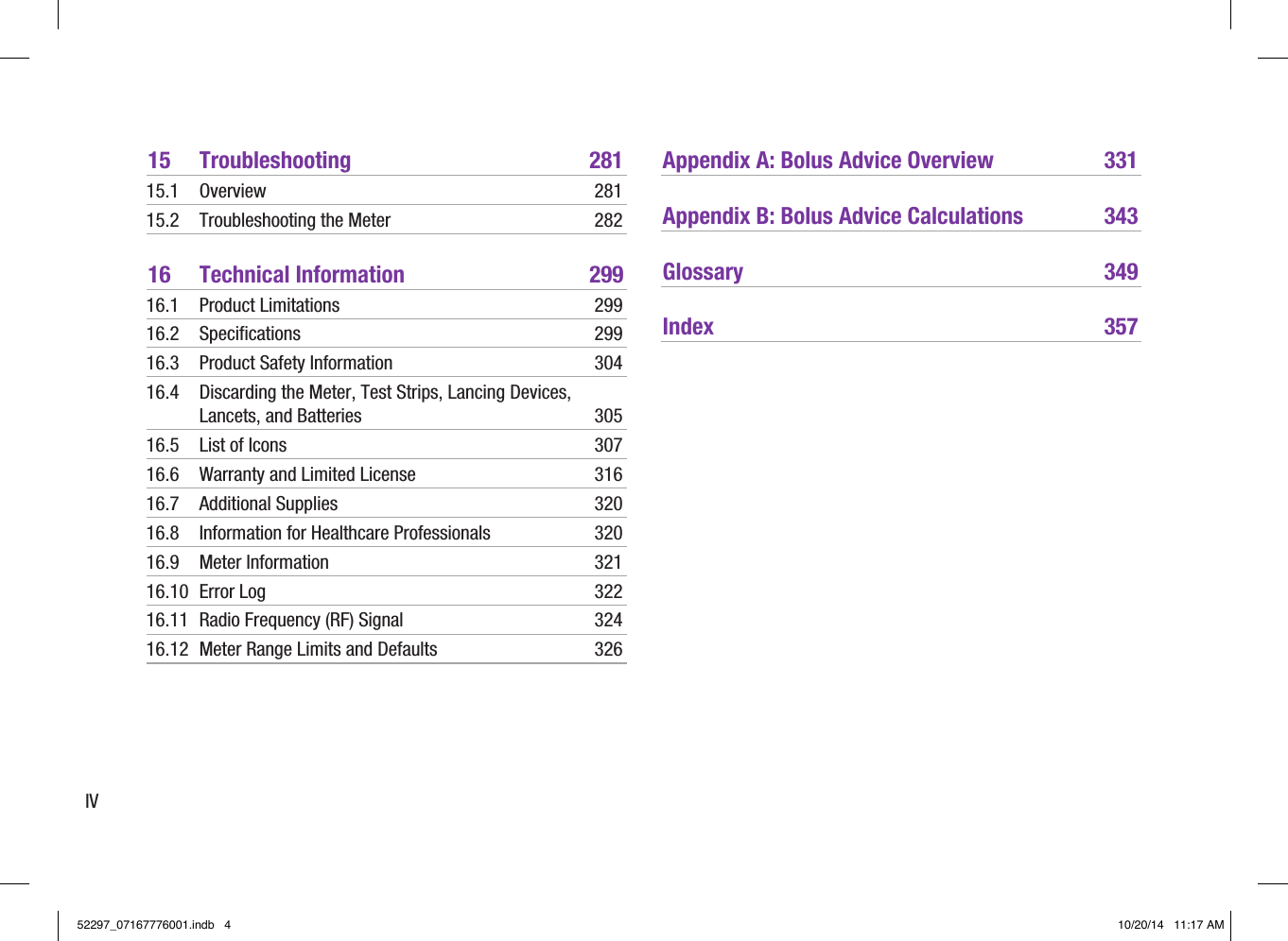 IV15 Troubleshooting  28115.1 Overview  28115.2  Troubleshooting the Meter  28216  Technical Information  29916.1  Product Limitations  29916.2 Specifications  29916.3  Product Safety Information  30416.4  Discarding the Meter, Test Strips, Lancing Devices, Lancets, and Batteries  30516.5  List of Icons  30716.6  Warranty and Limited License  31616.7  Additional Supplies  32016.8  Information for Healthcare Professionals  32016.9  Meter Information  32116.10  Error Log  32216.11  Radio Frequency (RF) Signal  32416.12  Meter Range Limits and Defaults  326Appendix A: Bolus Advice Overview  331Appendix B: Bolus Advice Calculations  343Glossary 349Index 35752297_07167776001.indb   4 10/20/14   11:17 AM