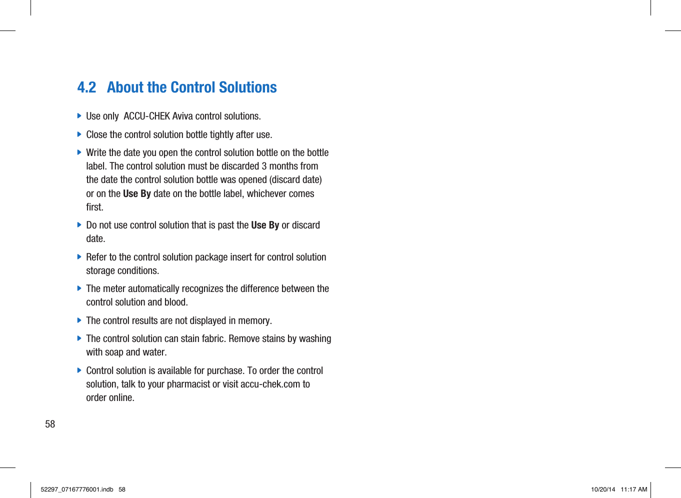 584.2  About the Control Solutions jUse only  ACCU-CHEK Aviva control solutions. jClose the control solution bottle tightly after use.  jWrite the date you open the control solution bottle on the bottle label. The control solution must be discarded 3 months from the date the control solution bottle was opened (discard date) or on the Use By date on the bottle label, whichever comes first.  jDo not use control solution that is past the Use By or discard date.  jRefer to the control solution package insert for control solution storage conditions.  jThe meter automatically recognizes the difference between the control solution and blood.   jThe control results are not displayed in memory.  jThe control solution can stain fabric. Remove stains by washing with soap and water.  jControl solution is available for purchase. To order the control solution, talk to your pharmacist or visit accu-chek.com to order online. 52297_07167776001.indb   58 10/20/14   11:17 AM