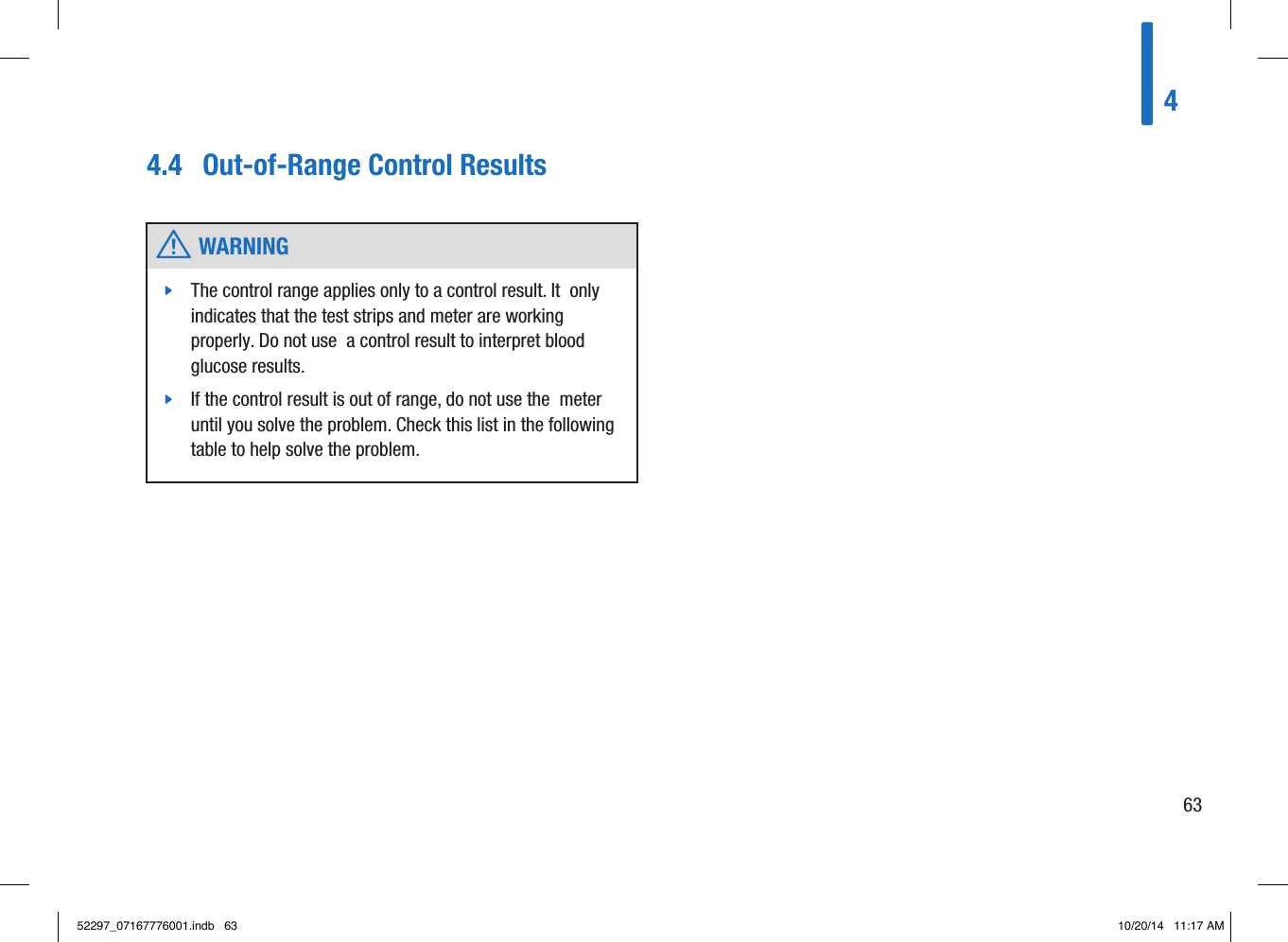 4634.4  Out-of-Range Control Results  w WARNING jThe control range applies only to a control result. It  only indicates that the test strips and meter are working properly. Do not use  a control result to interpret blood glucose results. jIf the control result is out of range, do not use the  meter until you solve the problem. Check this list in the following table to help solve the problem. 52297_07167776001.indb   63 10/20/14   11:17 AM