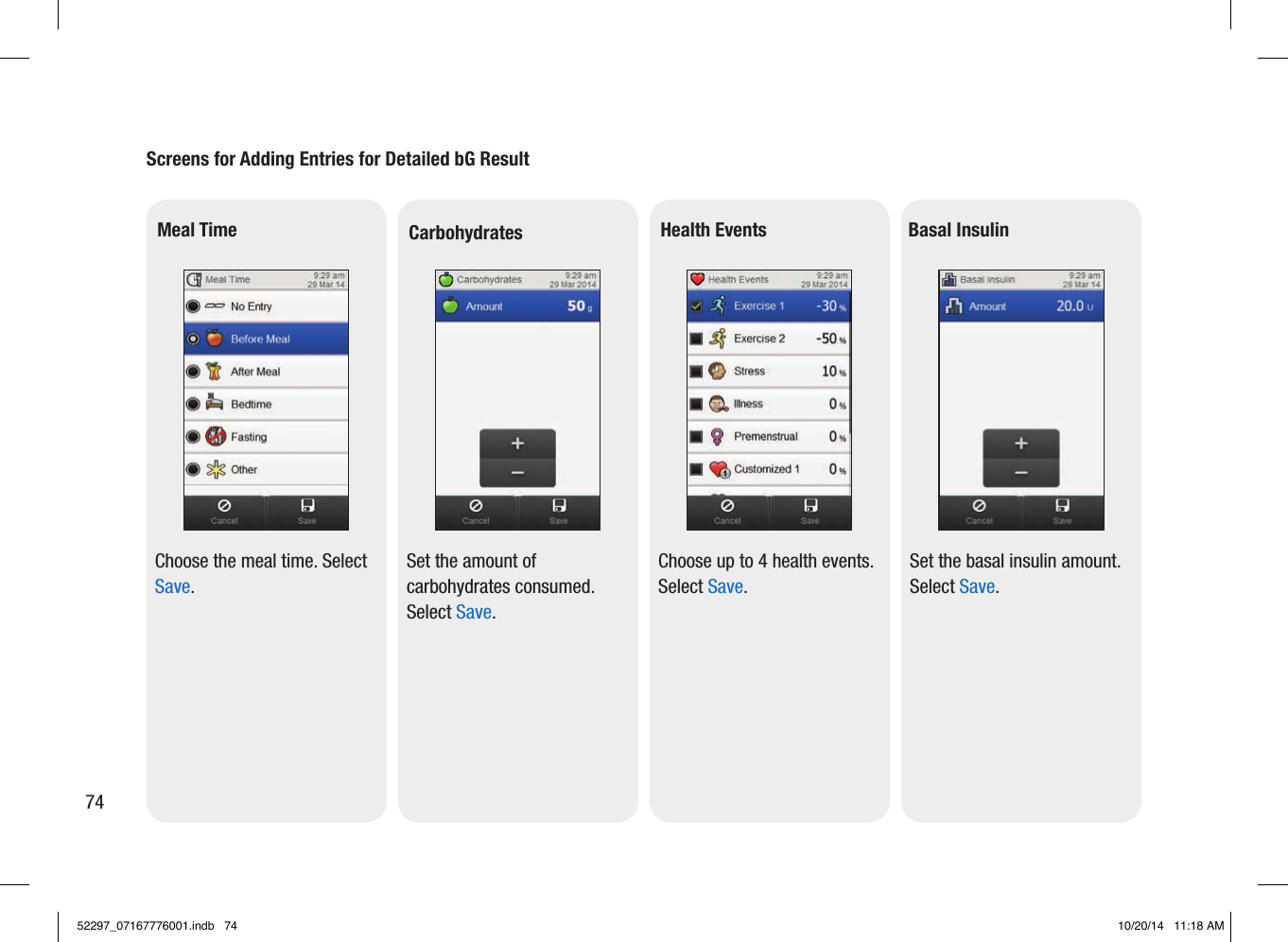 Screens for Adding Entries for Detailed bG Result Meal Time Choose the meal time. Select Save. Carbohydrates Set the amount of carbohydrates consumed. Select Save. Health Events Choose up to 4 health events. Select Save. Basal Insulin Set the basal insulin amount. Select Save. 7452297_07167776001.indb   74 10/20/14   11:18 AM