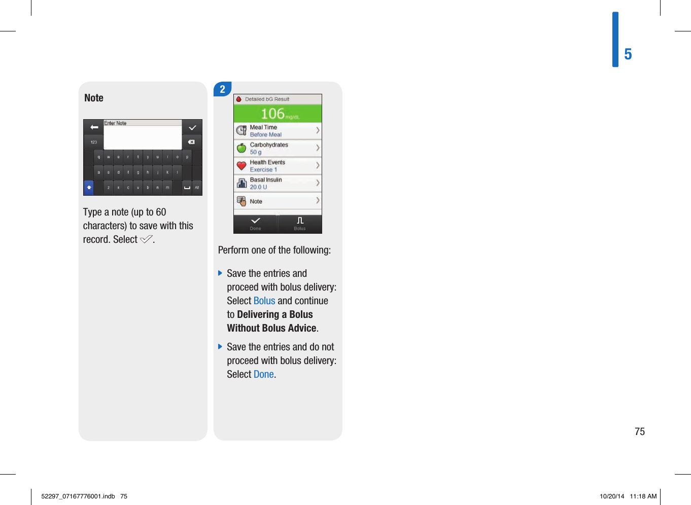 2Note Type a note (up to 60 characters) to save with this record. Select  . Perform one of the following:  jSave the entries and proceed with bolus delivery: Select Bolus and continue to Delivering a Bolus Without Bolus Advice.  jSave the entries and do not proceed with bolus delivery: Select Done. 57552297_07167776001.indb   75 10/20/14   11:18 AM