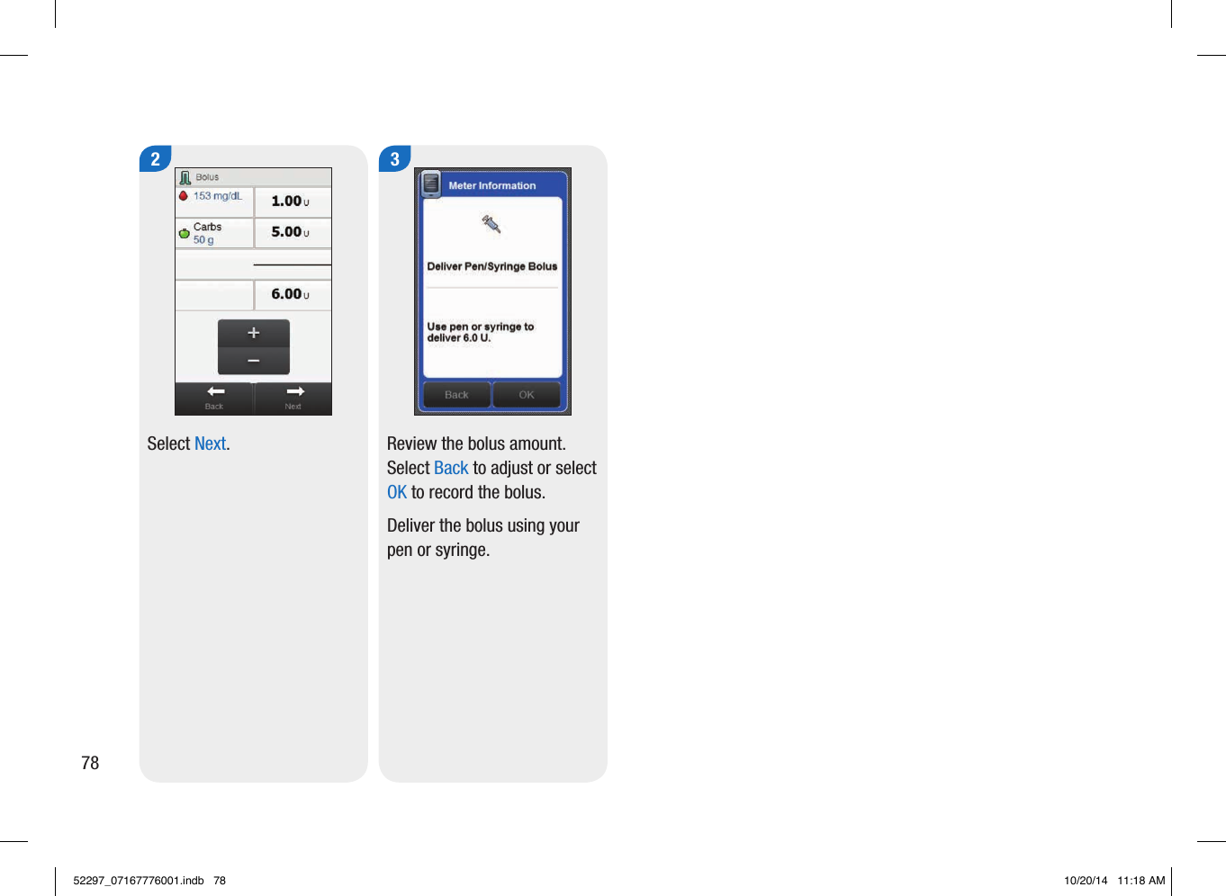 2Select Next. 3Review the bolus amount. Select Back to adjust or select OK to record the bolus. Deliver the bolus using your pen or syringe. 7852297_07167776001.indb   78 10/20/14   11:18 AM
