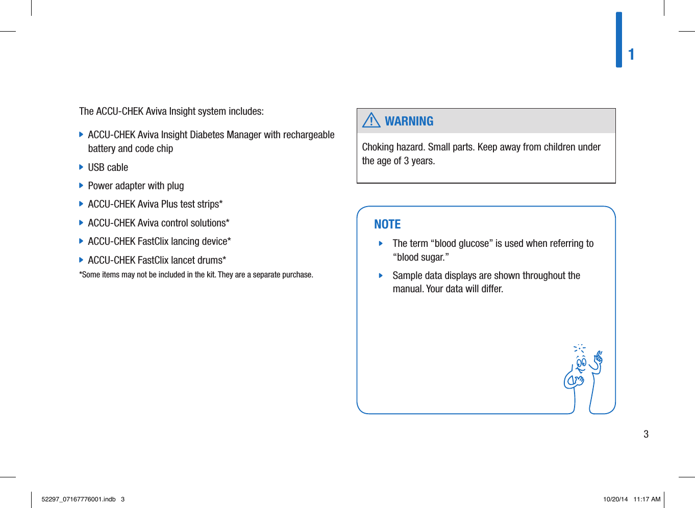 NOTE jThe term “blood glucose” is used when referring to “blood sugar.”  jSample data displays are shown throughout the manual. Your data will dier. 13The ACCU-CHEK Aviva Insight system includes: jACCU-CHEK Aviva Insight Diabetes Manager with rechargeable battery and code chip  jUSB cable  jPower adapter with plug  jACCU-CHEK Aviva Plus test strips*  jACCU-CHEK Aviva control solutions*  jACCU-CHEK FastClix lancing device*  jACCU-CHEK FastClix lancet drums* *Some items may not be included in the kit. They are a separate purchase.  w WARNINGChoking hazard. Small parts. Keep away from children under the age of 3 years. 52297_07167776001.indb   3 10/20/14   11:17 AM