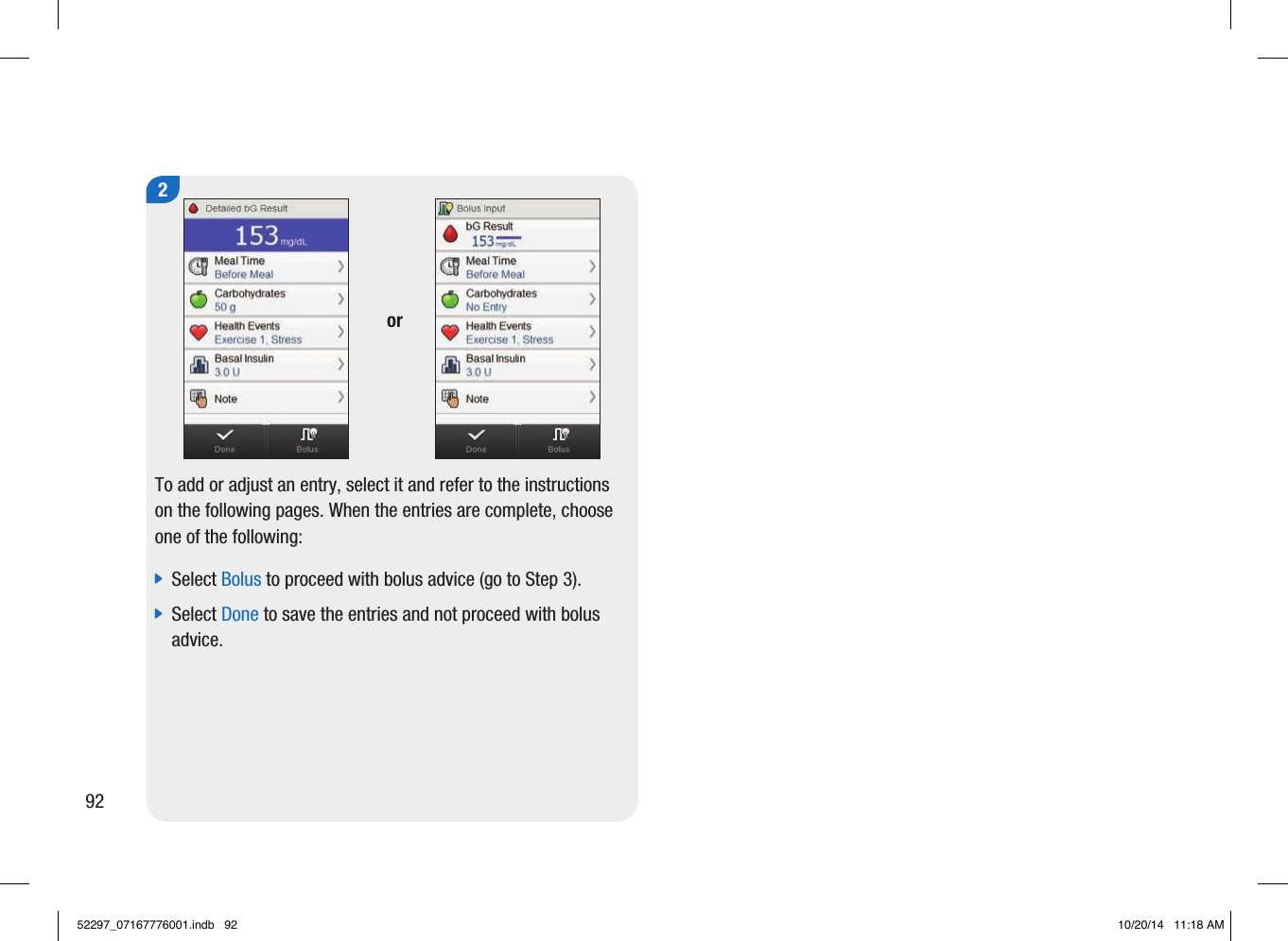 2To add or adjust an entry, select it and refer to the instructions on the following pages. When the entries are complete, choose one of the following:  jSelect Bolus to proceed with bolus advice (go to Step3).  jSelect Done to save the entries and not proceed with bolus advice. or 9252297_07167776001.indb   92 10/20/14   11:18 AM