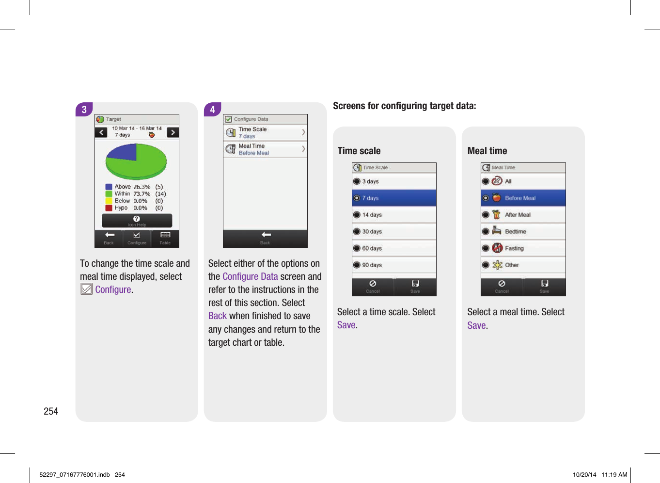 2544Select either of the options on the Configure Data screen and refer to the instructions in the rest of this section. Select Back when finished to save any changes and return to the target chart or table. 3To change the time scale and meal time displayed, select  Configure. Screens for configuring target data: Time scaleSelect a time scale. Select Save.Meal timeSelect a meal time. Select Save.52297_07167776001.indb   254 10/20/14   11:19 AM