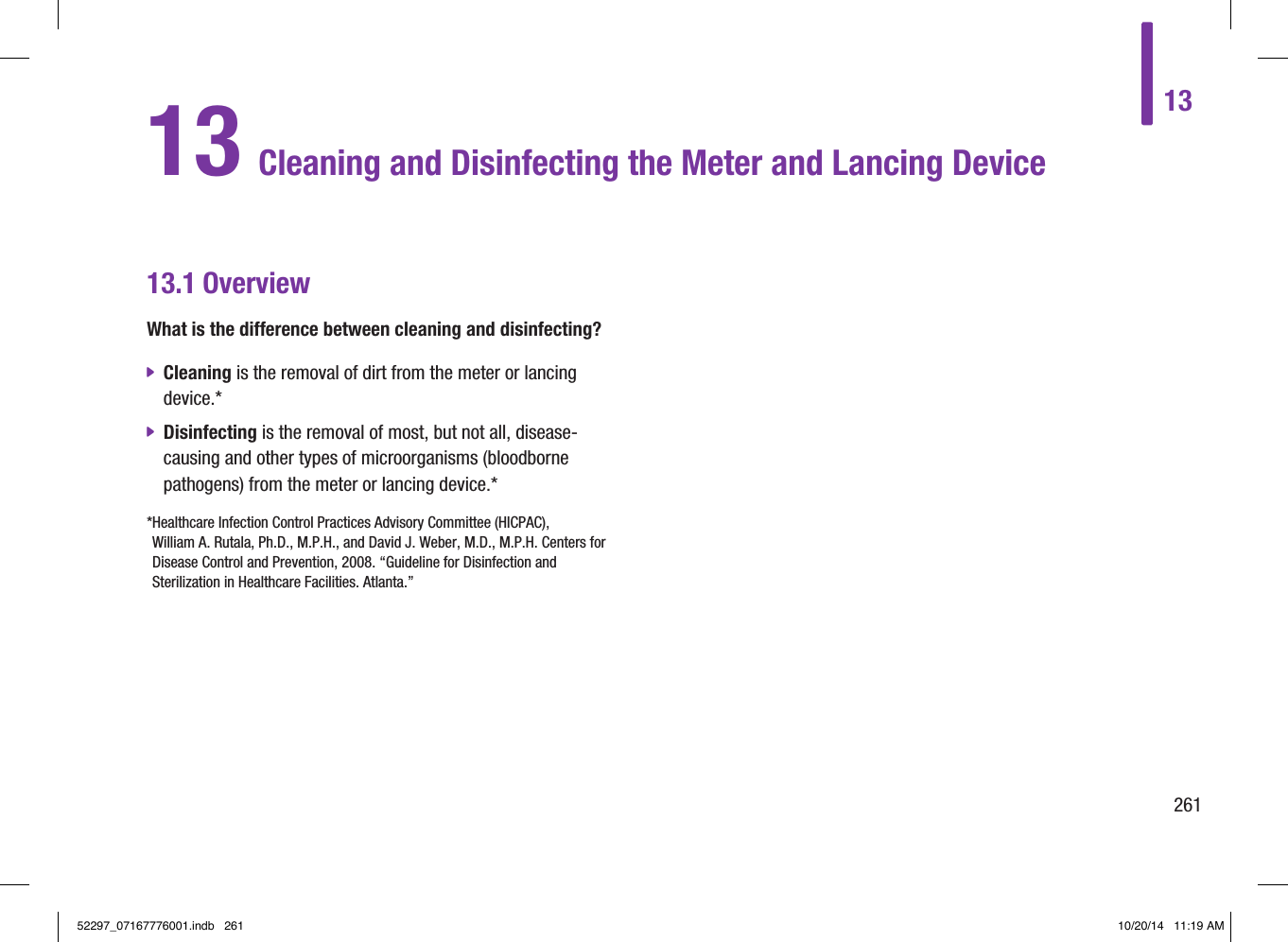 1326113 Cleaning and Disinfecting the Meter and Lancing Device13.1 OverviewWhat is the difference between cleaning and disinfecting?  jCleaning is the removal of dirt from the meter or lancing device.*  jDisinfecting is the removal of most, but not all, disease‑causing and other types of microorganisms (bloodborne pathogens) from the meter or lancing device.* * Healthcare Infection Control Practices Advisory Committee (HICPAC), WilliamA.Rutala,Ph.D.,M.P.H., and DavidJ.Weber,M.D., M.P.H. Centers for Disease Control and Prevention, 2008. “Guideline for Disinfection and Sterilization in Healthcare Facilities. Atlanta.” 52297_07167776001.indb   261 10/20/14   11:19 AM