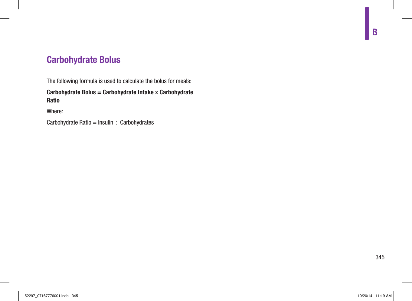 B345Carbohydrate BolusThe following formula is used to calculate the bolus for meals:Carbohydrate Bolus = Carbohydrate Intake x Carbohydrate RatioWhere:Carbohydrate Ratio = Insulin ÷ Carbohydrates52297_07167776001.indb   345 10/20/14   11:19 AM