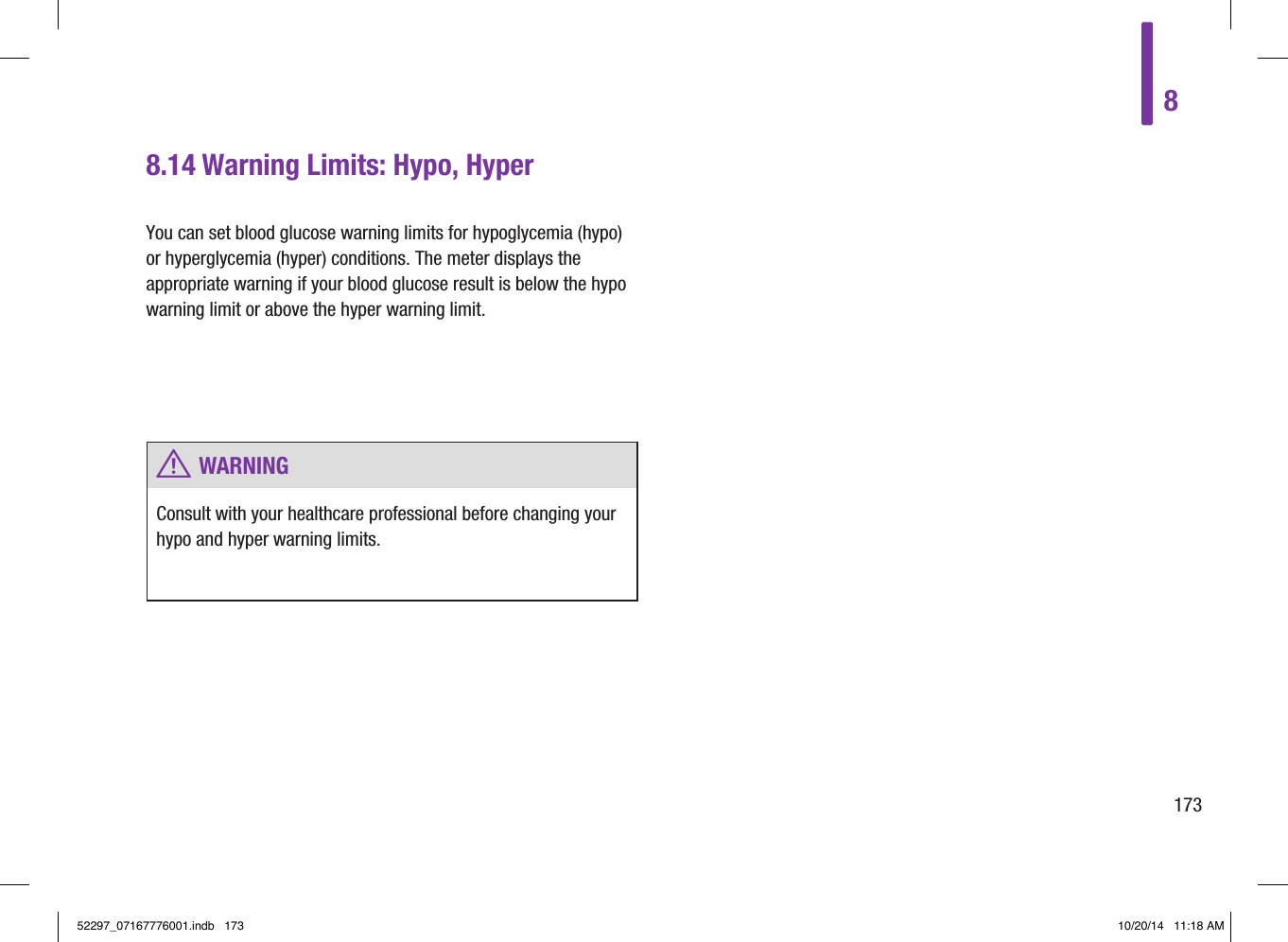 8.14 Warning Limits: Hypo, HyperYou can set blood glucose warning limits for hypoglycemia (hypo) or hyperglycemia (hyper) conditions. The meter displays the appropriate warning if your blood glucose result is below the hypo warning limit or above the hyper warning limit. w WARNINGConsult with your healthcare professional before changing your hypo and hyper warning limits.817352297_07167776001.indb   173 10/20/14   11:18 AM