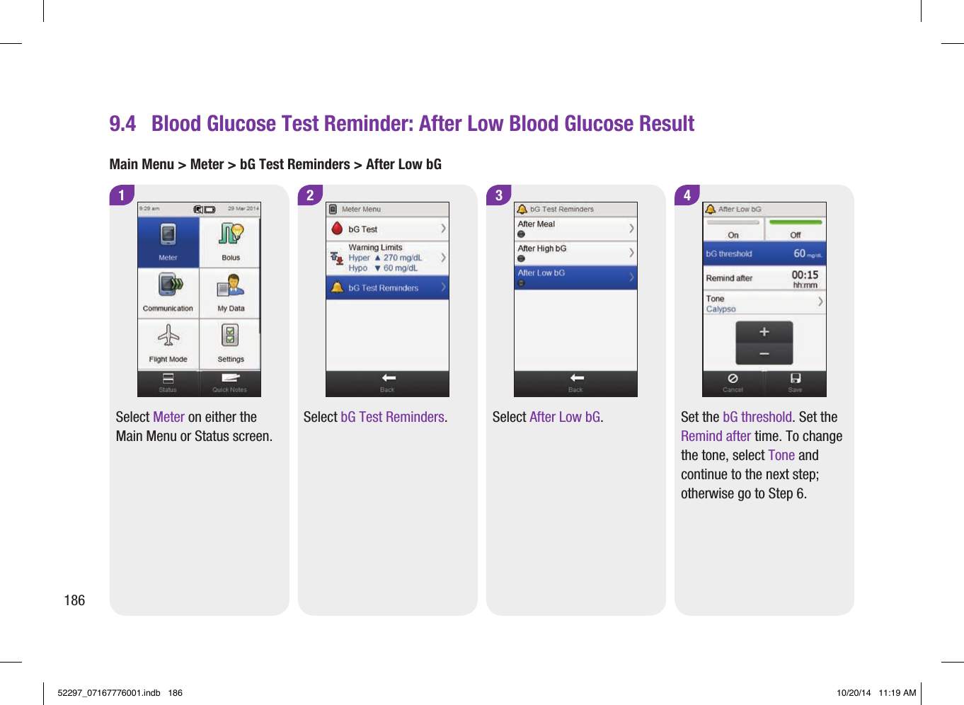 3Select After Low bG.4Set the bG threshold. Set the Remind after time. To change the tone, select Tone and continue to the next step; otherwise go to Step6.9.4  Blood Glucose Test Reminder: After Low Blood Glucose Result1Select Meter on either the Main Menu or Status screen.2Select bG Test Reminders.Main Menu &gt; Meter &gt; bG Test Reminders &gt; After Low bG18652297_07167776001.indb   186 10/20/14   11:19 AM