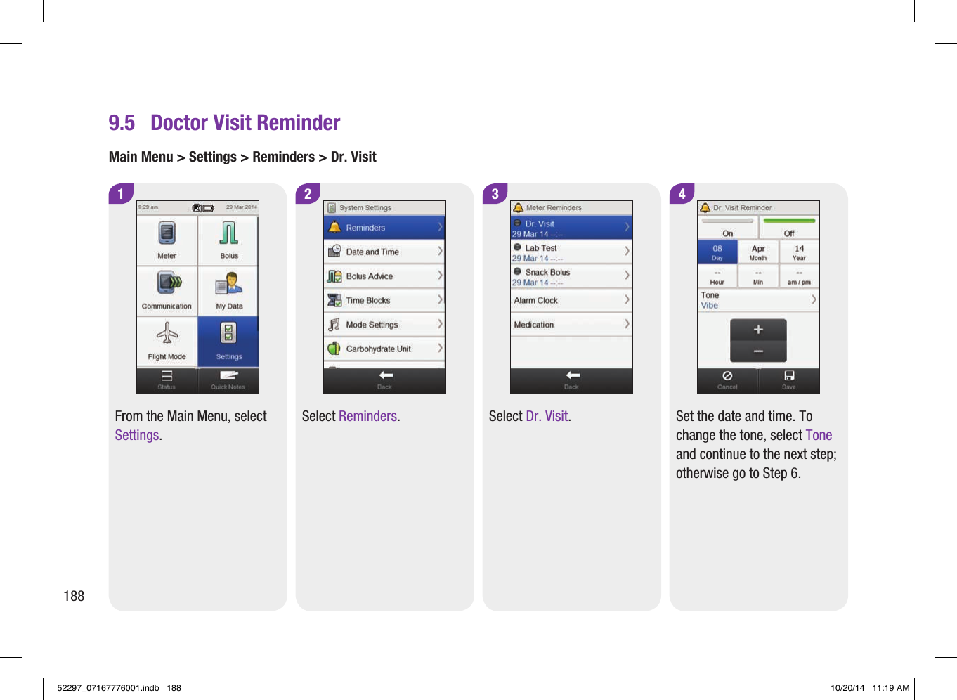9.5  Doctor Visit ReminderMain Menu &gt; Settings &gt; Reminders &gt; Dr. Visit1From the Main Menu, select Settings.2Select Reminders.3Select Dr. Visit.4Set the date and time. To change the tone, select Tone and continue to the next step; otherwise go to Step6.18852297_07167776001.indb   188 10/20/14   11:19 AM