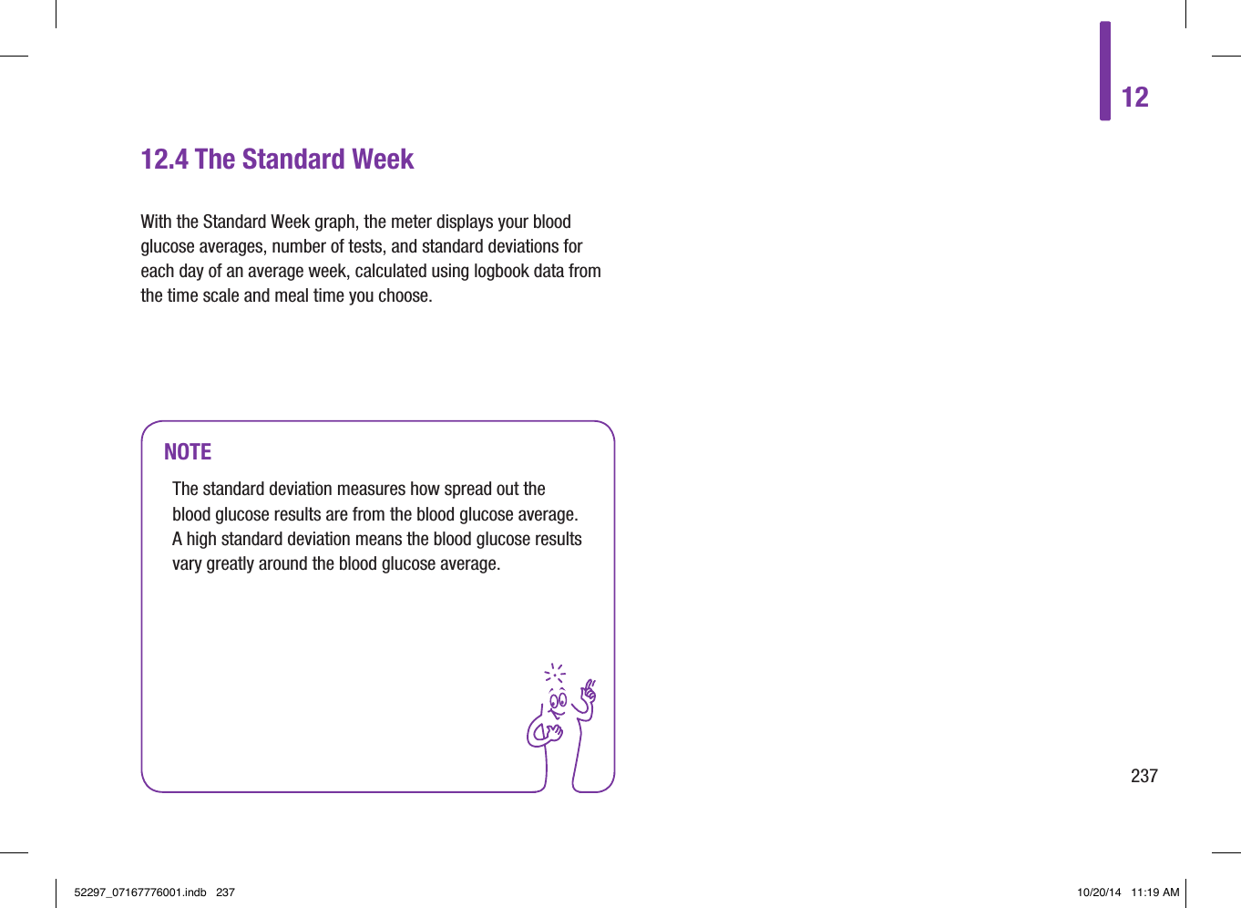 1223712.4 The Standard WeekNOTEThe standard deviation measures how spread out the blood glucose results are from the blood glucose average. A high standard deviation means the blood glucose results vary greatly around the blood glucose average. With the Standard Week graph, the meter displays your blood glucose averages, number of tests, and standard deviations for each day of an average week, calculated using logbook data from the time scale and meal time you choose.52297_07167776001.indb   237 10/20/14   11:19 AM