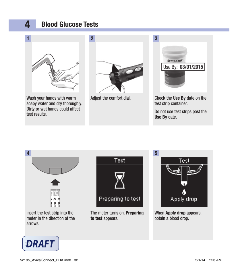 Blood Glucose Tests324Wash your hands with warm soapy water and dry thoroughly. Dirty or wet hands could affect test results.1Adjust the comfort dial.2Check the Use By date on the test strip container.Do not use test strips past the Use By date.3Insert the test strip into the meter in the direction of the arrows.The meter turns on. Preparing to test appears.4When Apply drop appears, obtain a blood drop.552195_AvivaConnect_FDA.indb   32 5/1/14   7:23 AM