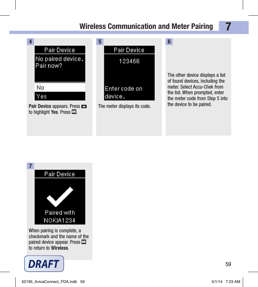 Wireless Communication and Meter Pairing597Pair Device appears. Press   to highlight Yes. Press  .4The meter displays its code.5The other device displays a list of found devices, including the meter. Select Accu‑Chek from the list. When prompted, enter the meter code from Step5 into the device to be paired.6When pairing is complete, a checkmark and the name of the paired device appear. Press   to return to Wireless.752195_AvivaConnect_FDA.indb   59 5/1/14   7:23 AM