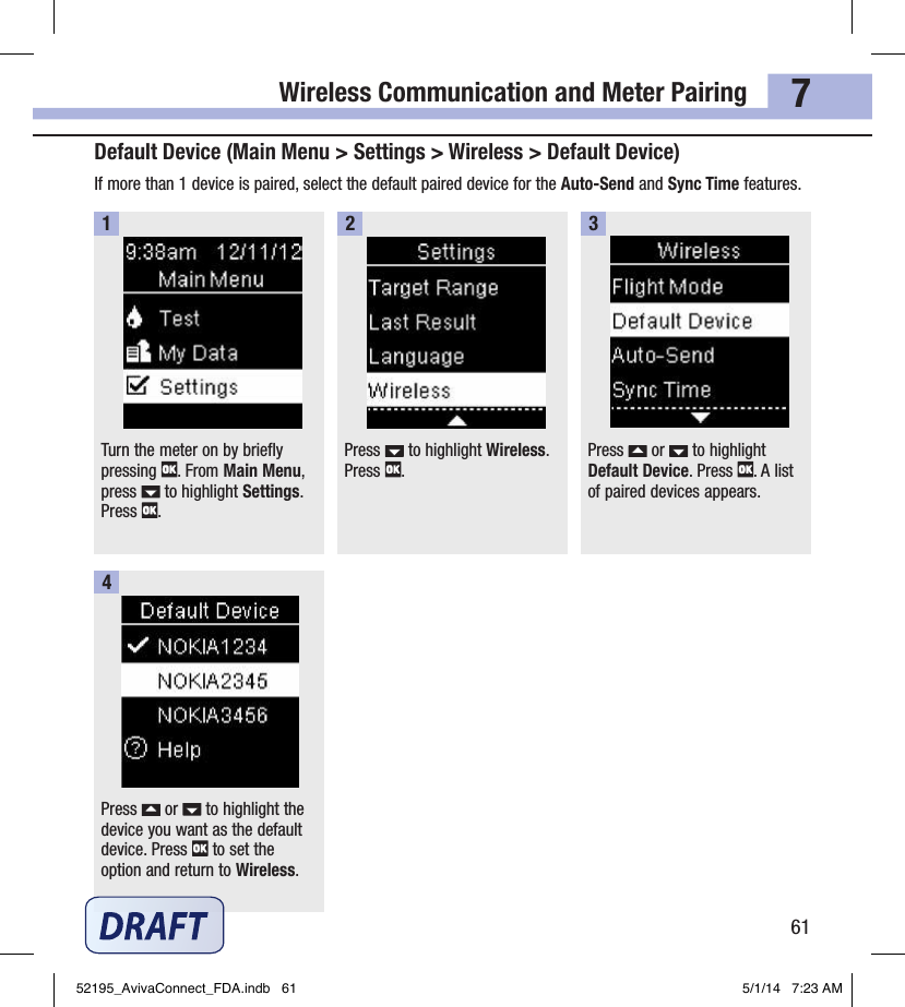 Wireless Communication and Meter Pairing617Default Device (Main Menu &gt; Settings &gt; Wireless &gt; Default Device)If more than 1device is paired, select the default paired device for the Auto‑Send and Sync Time features.Turn the meter on by briefly pressing  . From Main Menu, press   to highlight Settings. Press  .1Press   to highlight Wireless. Press  .2Press   or   to highlight Default Device. Press  . A list of paired devices appears.3Press   or   to highlight the device you want as the default device. Press   to set the option and return to Wireless.452195_AvivaConnect_FDA.indb   61 5/1/14   7:23 AM