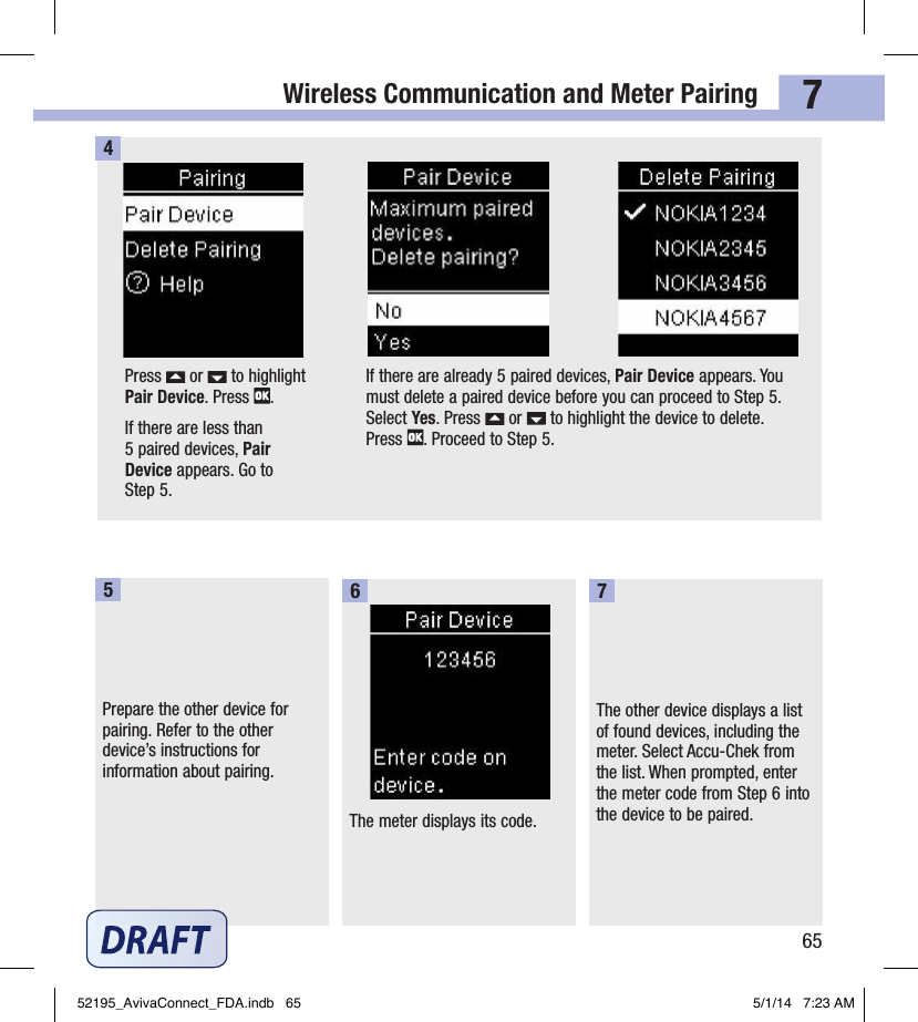 Wireless Communication and Meter Pairing6574Prepare the other device for pairing. Refer to the other device’s instructions for information about pairing.5The meter displays its code.6The other device displays a list of found devices, including the meter. Select Accu‑Chek from the list. When prompted, enter the meter code from Step6 into the device to be paired.7Press   or   to highlight Pair Device. Press  .If there are less than 5paired devices, Pair Device appears. Go to Step5.If there are already 5paired devices, Pair Device appears. You must delete a paired device before you can proceed to Step5. Select Yes. Press   or   to highlight the device to delete. Press  . Proceed to Step5.52195_AvivaConnect_FDA.indb   65 5/1/14   7:23 AM