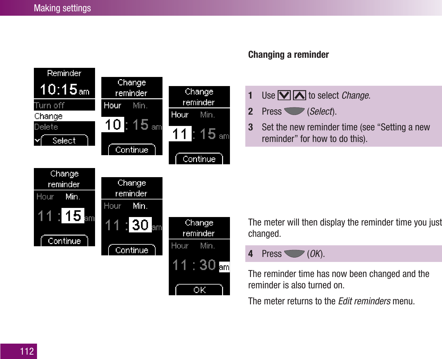 Making settings112Changing a reminder1  Use     to select Change.2  Press   (Select  ).3  Set the new reminder time (see “Setting a new reminder” for how to do this).The meter will then display the reminder time you just changed.4  Press   (OK  ).The reminder time has now been changed and the reminder is also turned on.The meter returns to the Edit reminders menu.