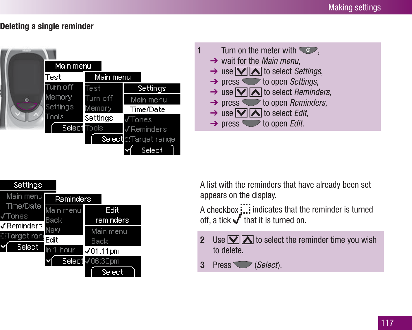 Making settings117Deleting a single reminder1    Turn on the meter with  ,   wait for the Main menu,  use     to select Settings,  press   to open Settings,  use     to select Reminders,  press   to open Reminders,  use     to select Edit, press   to open Edit.A list with the reminders that have already been set appears on the display.A checkbox   indicates that the reminder is turned off, a tick   that it is turned on.2  Use     to select the reminder time you wish to delete.3  Press   (Select  ).