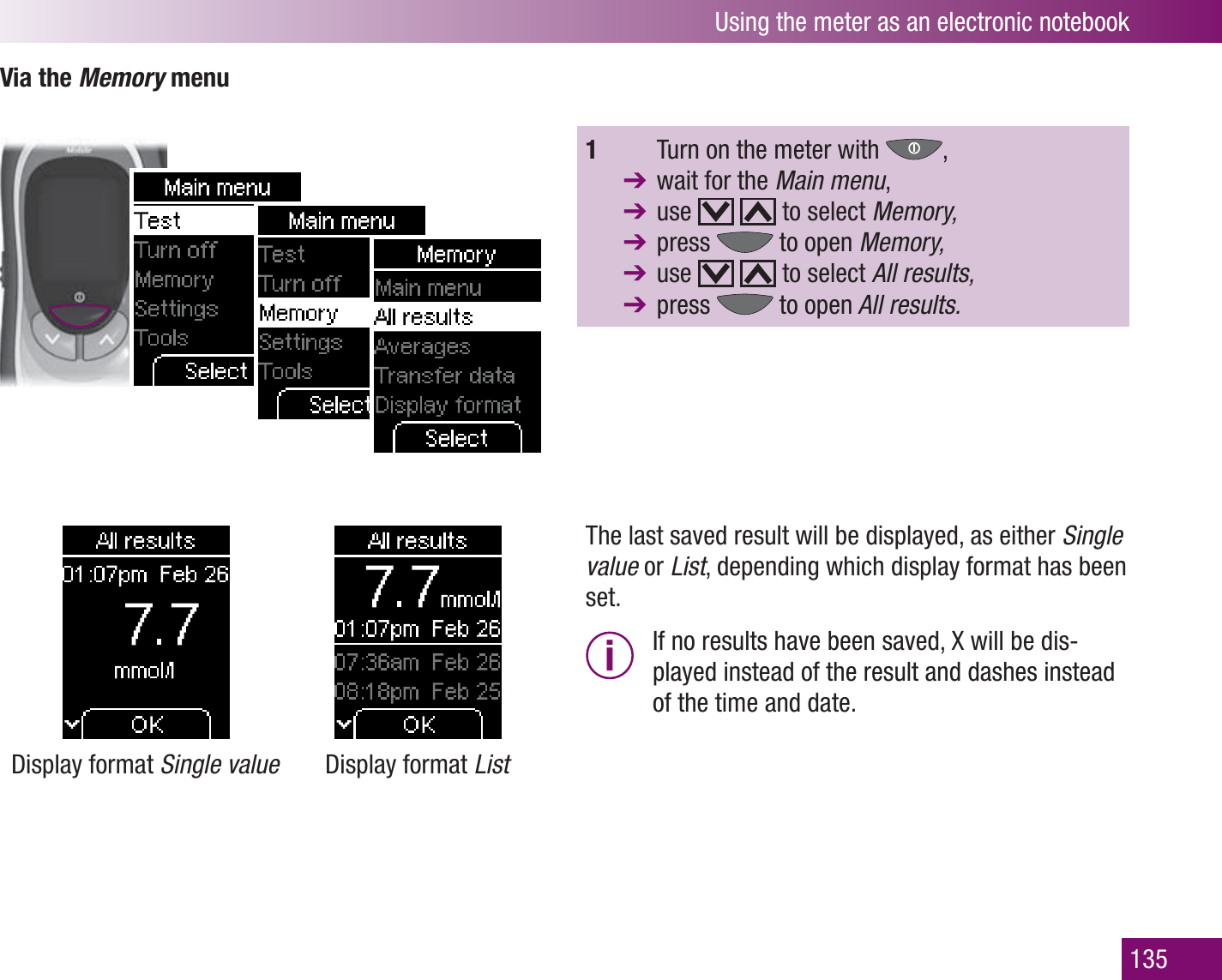 Using the meter as an electronic notebook135Via the Memory menuDisplay format Single value Display format List1    Turn on the meter with  ,   wait for the Main menu,  use     to select Memory, press   to open Memory, use     to select All results,  press   to open All results.The last saved result will be displayed, as either Single value or List, depending which display format has been set. i  If no results have been saved, X will be dis-played instead of the result and dashes instead of the time and date.