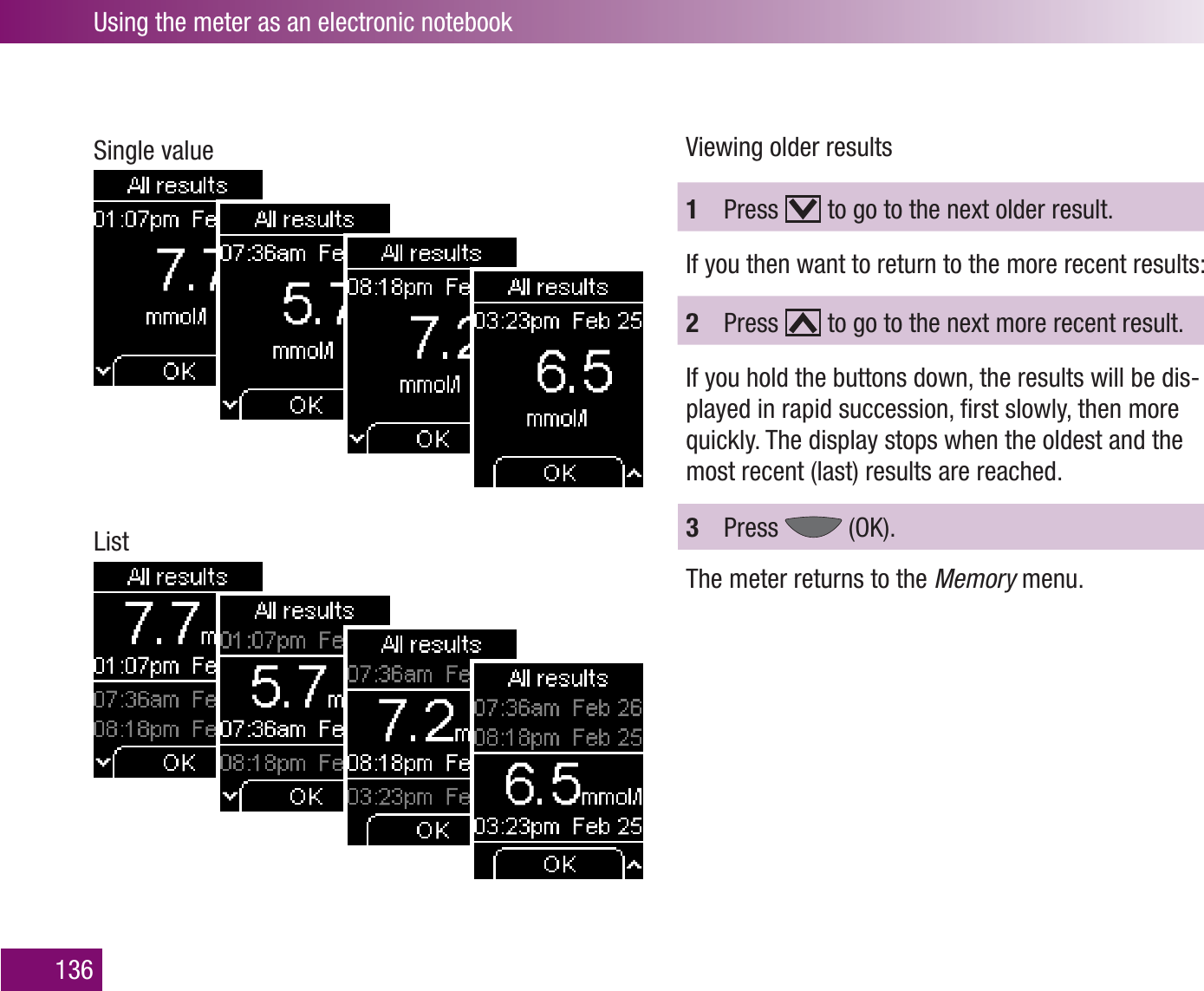 Using the meter as an electronic notebook136Single valueListViewing older results1  Press   to go to the next older result.If you then want to return to the more recent results:2  Press   to go to the next more recent result.If you hold the buttons down, the results will be dis-played in rapid succession, ﬁrst slowly, then more quickly. The display stops when the oldest and the most recent (last) results are reached.3  Press   (OK).The meter returns to the Memory menu.