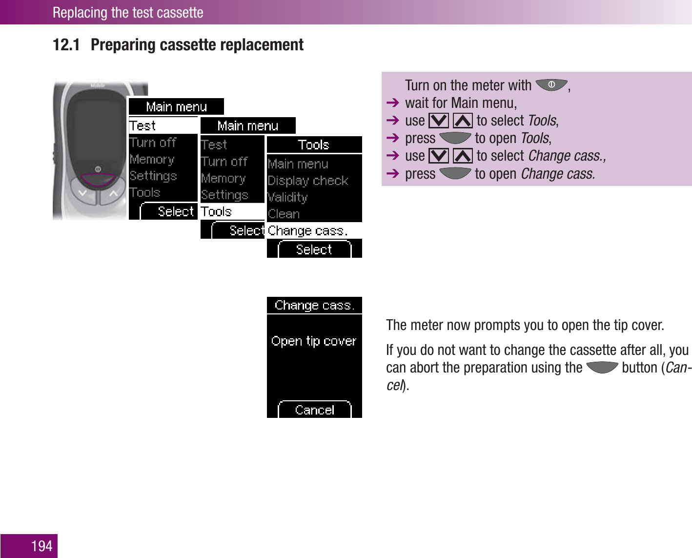 Replacing the test cassette19412.1  Preparing cassette replacement  Turn on the meter with  ,   wait for Main menu,  use     to select Tools,  press   to open Tools,  use     to select Change cass., press   to open Change cass.The meter now prompts you to open the tip cover. If you do not want to change the cassette after all, you can abort the preparation using the   button (Can-cel).