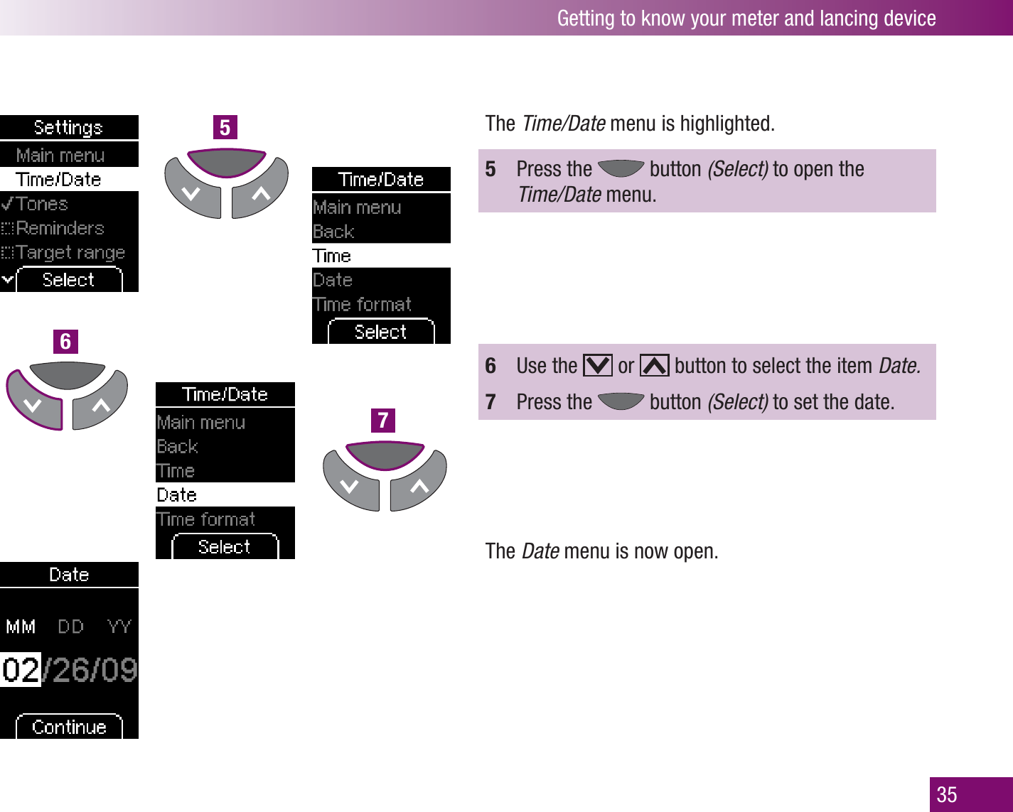 567Getting to know your meter and lancing device35The Time/Date menu is highlighted. 5  Press the   button (Select) to open the  Time/Date menu. 6  Use the   or   button to select the item Date.7  Press the   button (Select) to set the date.The Date menu is now open.