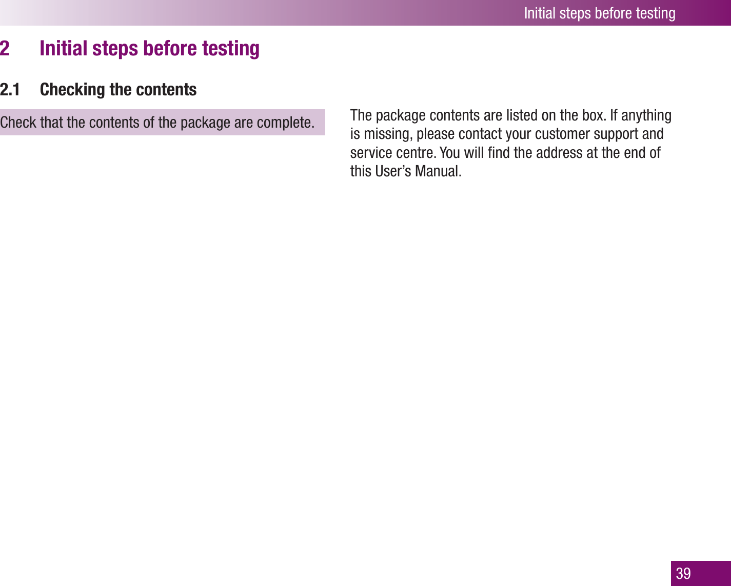 Initial steps before testing39Initial steps before testing2 2.1  Checking the contentsCheck that the contents of the package are complete.  The package contents are listed on the box. If anything is missing, please contact your customer support and service centre. You will ﬁnd the address at the end of this User’s Manual. 