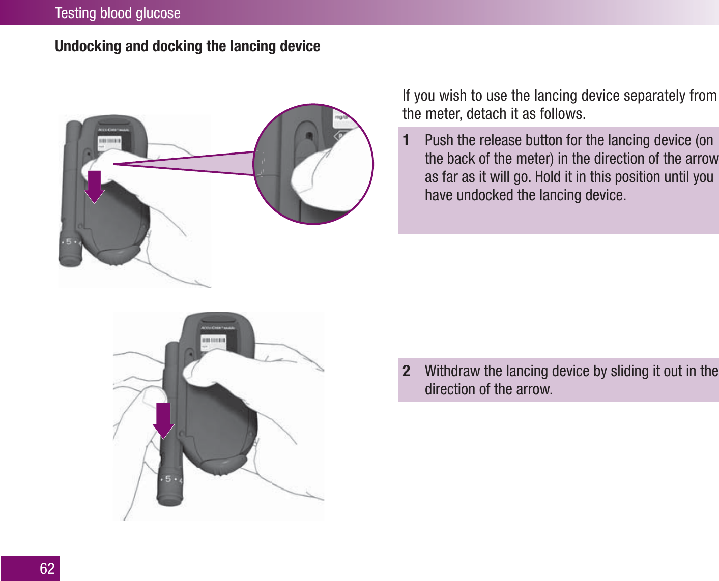 Testing blood glucose62Undocking and docking the lancing deviceIf you wish to use the lancing device separately from the meter, detach it as follows.1  Push the release button for the lancing device (on the back of the meter) in the direction of the arrow as far as it will go. Hold it in this position until you have undocked the lancing device.2  Withdraw the lancing device by sliding it out in the direction of the arrow.