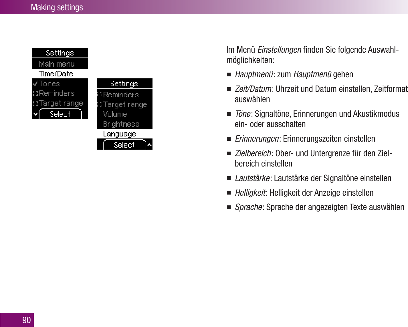 Making settings90Im Menü Einstellungen ﬁnden Sie folgende Auswahl-möglichkeiten:Hauptmenü   : zum Hauptmenü gehenZeit/Datum   : Uhrzeit und Datum einstellen, Zeitformat auswählenTöne   : Signaltöne, Erinnerungen und Akustikmodus ein- oder ausschaltenErinnerungen   : Erinnerungszeiten einstellenZielbereich   : Ober- und Untergrenze für den Ziel-bereich einstellenLautstärke   : Lautstärke der Signaltöne einstellenHelligkeit   : Helligkeit der Anzeige einstellenSprache   : Sprache der angezeigten Texte auswählen
