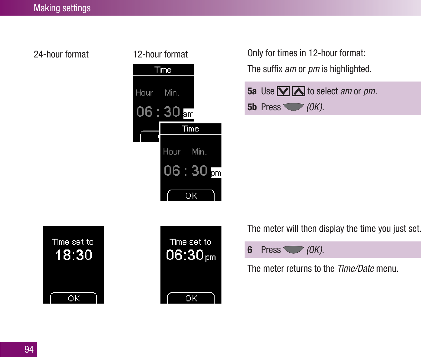 Making settings9424-hour format  12-hour format Only for times in 12-hour format:The sufﬁx am or pm is highlighted.5a Use     to select am or pm.5b Press   (OK  ).The meter will then display the time you just set. 6  Press   (OK  ).The meter returns to the Time/Date menu.